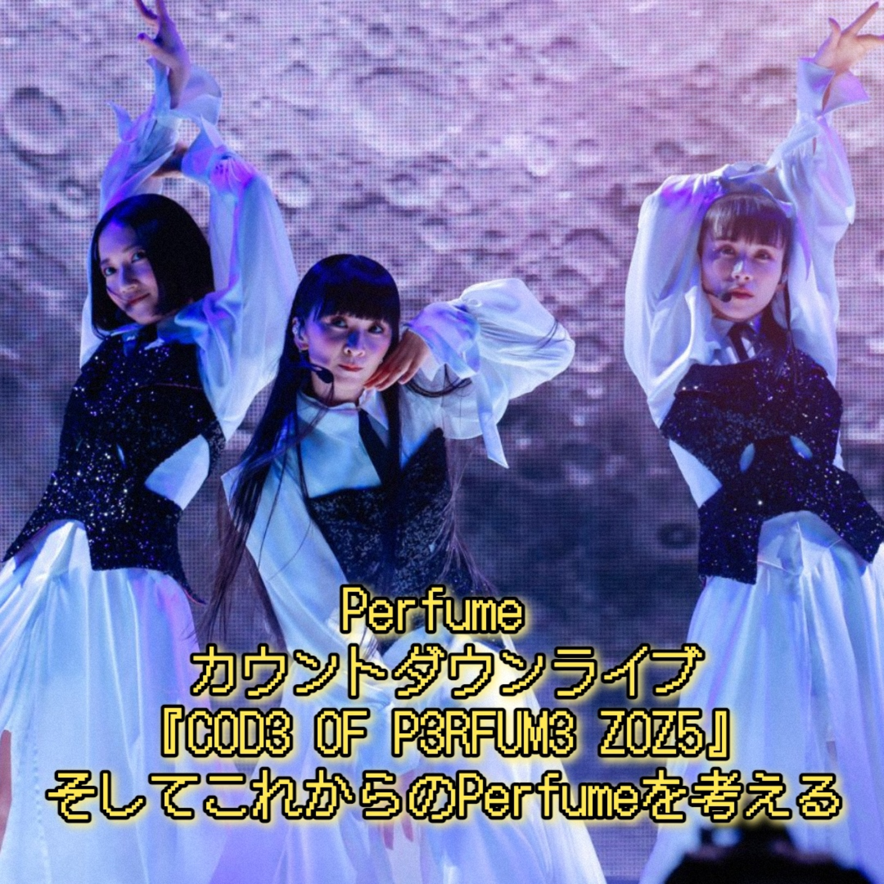 第50回 Perfumeカウントダウンライブ『COD3 OF P3RFUM3 Z0Z5』の感想とPerfumeのこれからを考える episode artwork