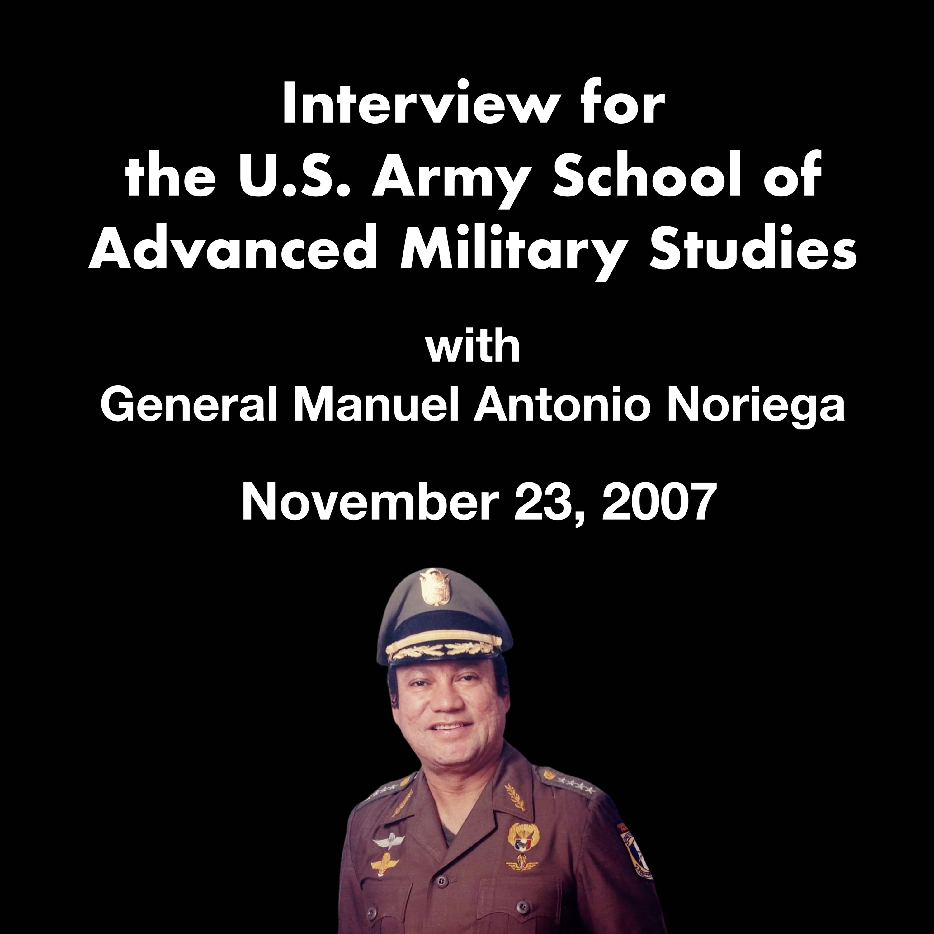 Interview for the United States Army School of Advanced Military Studies with General Manuel Antonio Noriega (11/23/2007)