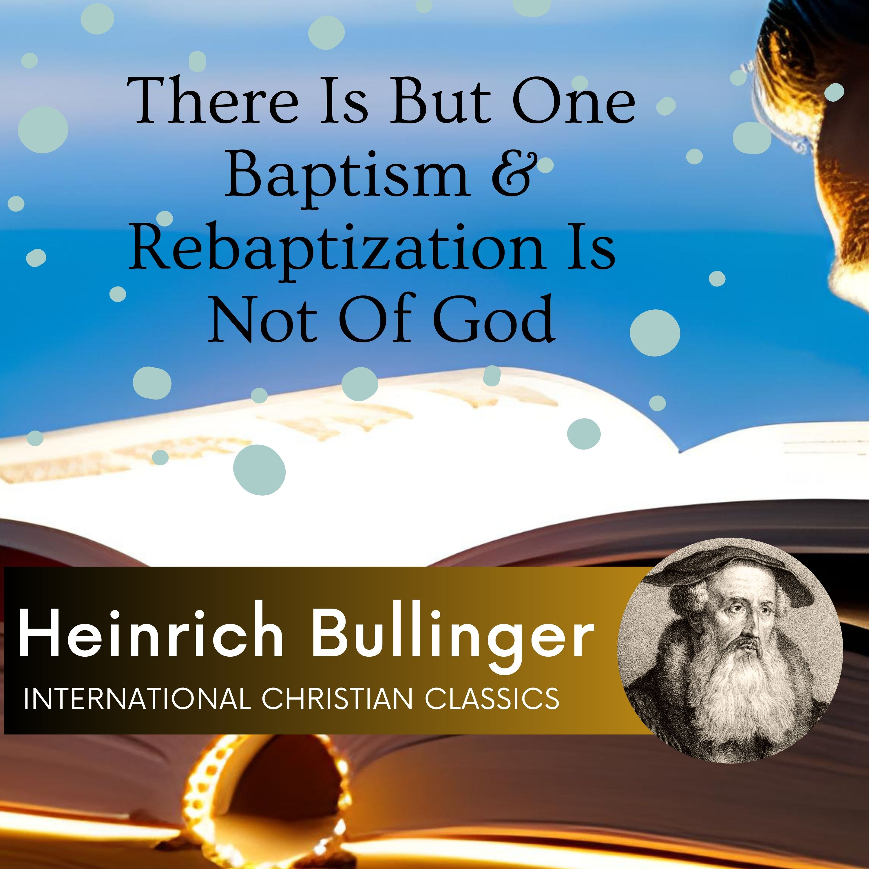 There Is One Baptism Only & Rebaptization Or Baptizing Again Is Not Of God By Heinrich Bullinger [Audiobook] | International Christian Classics episode artwork