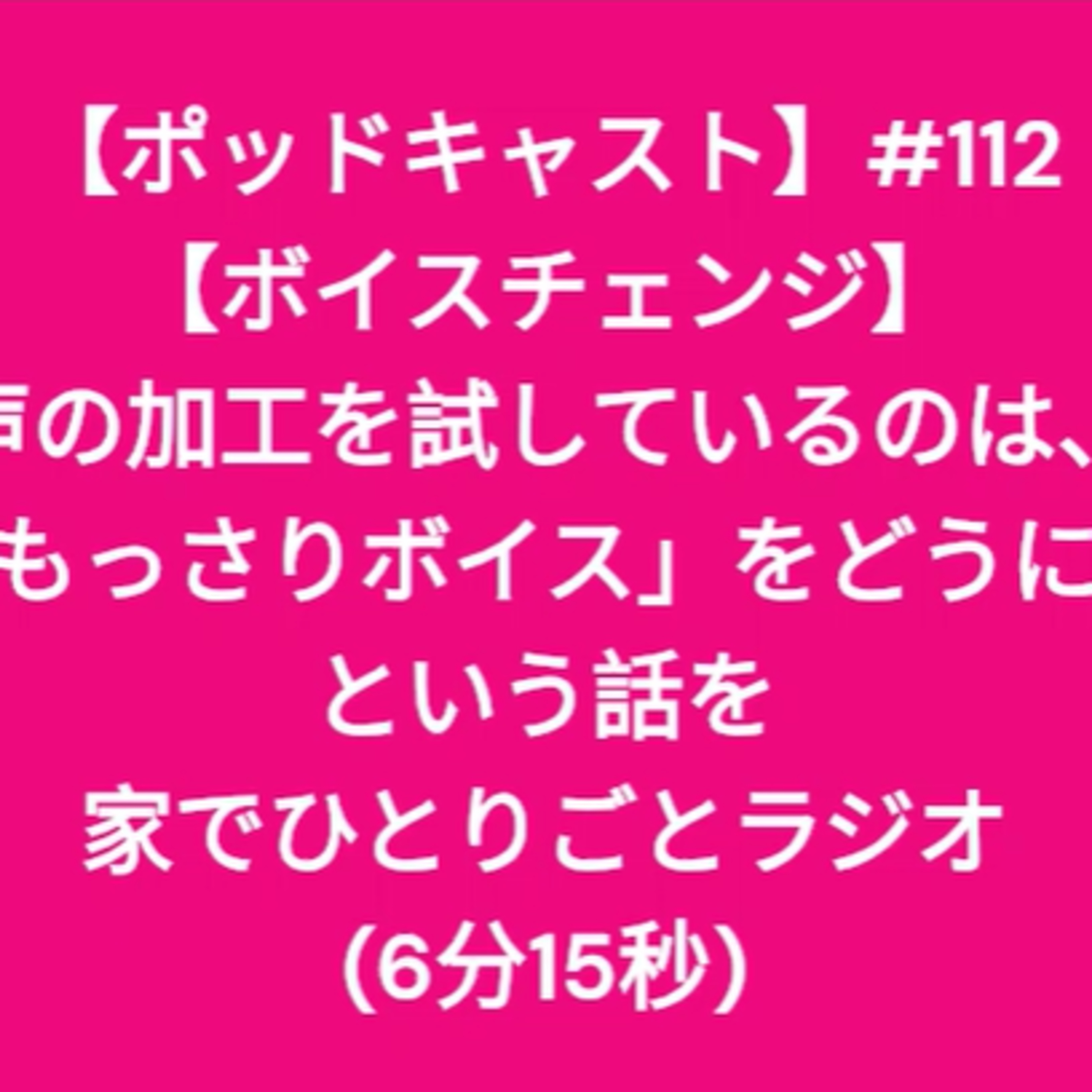 【ポッドキャスト】＃１１２【ボイスチェンジ】声の加工を試しているのは、自分の「もっさりボイス」をどうにかしたいという話を家でひとりごとラジオ（6分15秒） episode artwork