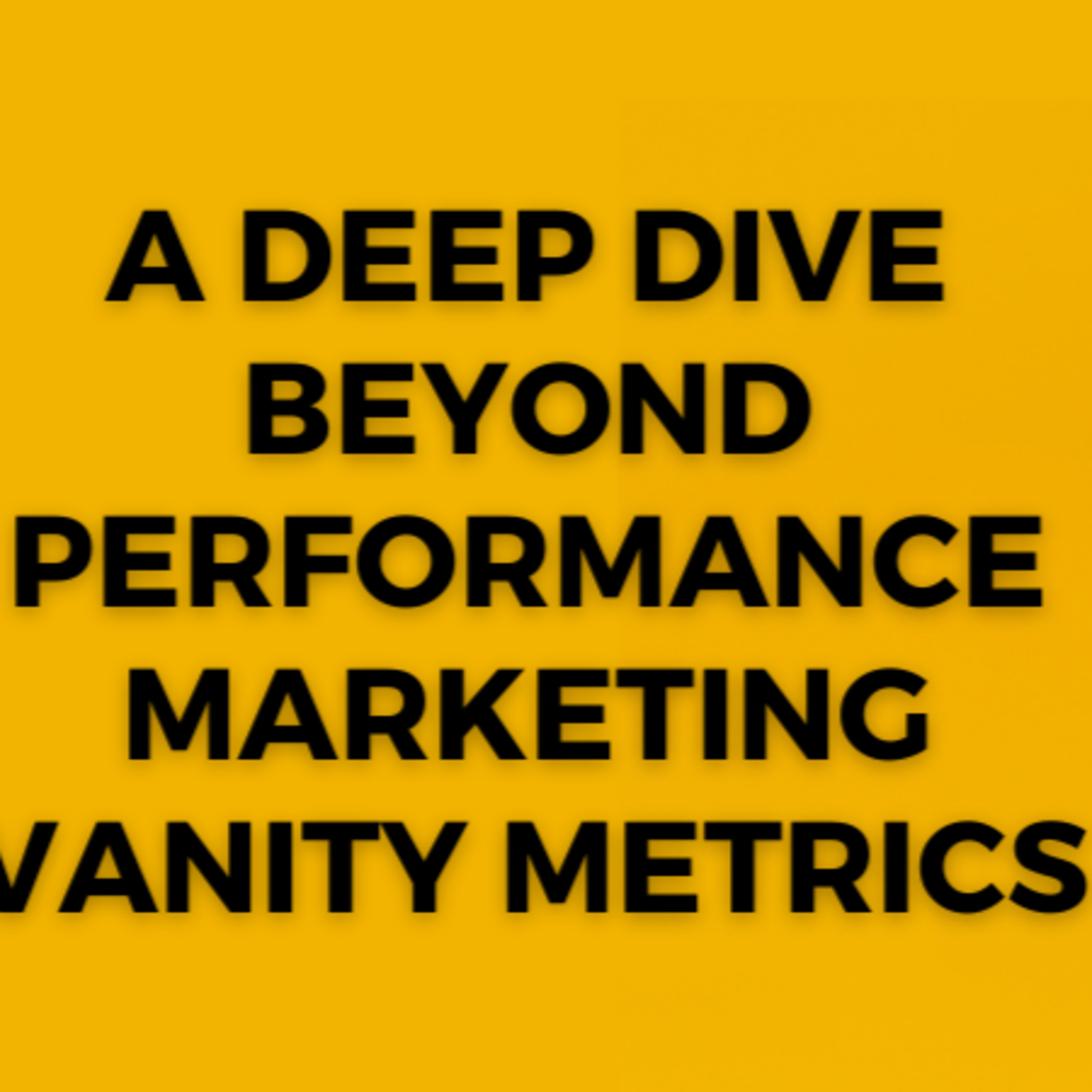 A Deep Dive Beyond Performance Marketing Vanity Metrics
