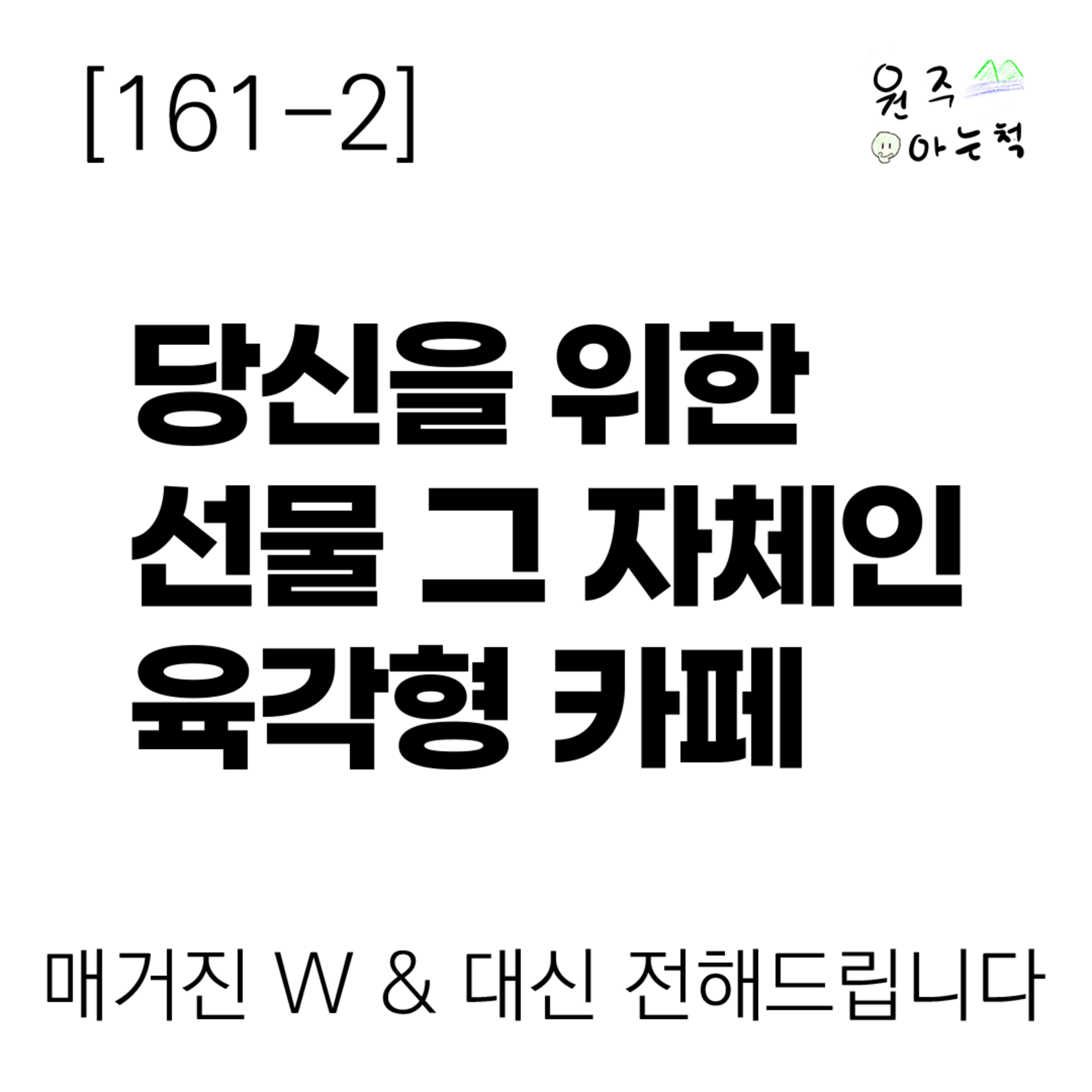 [161-2] 당신을 위한 선물 그 자체인 육각형 카페 ｜ 매거진 W & 대신 전해드립니다 episode artwork
