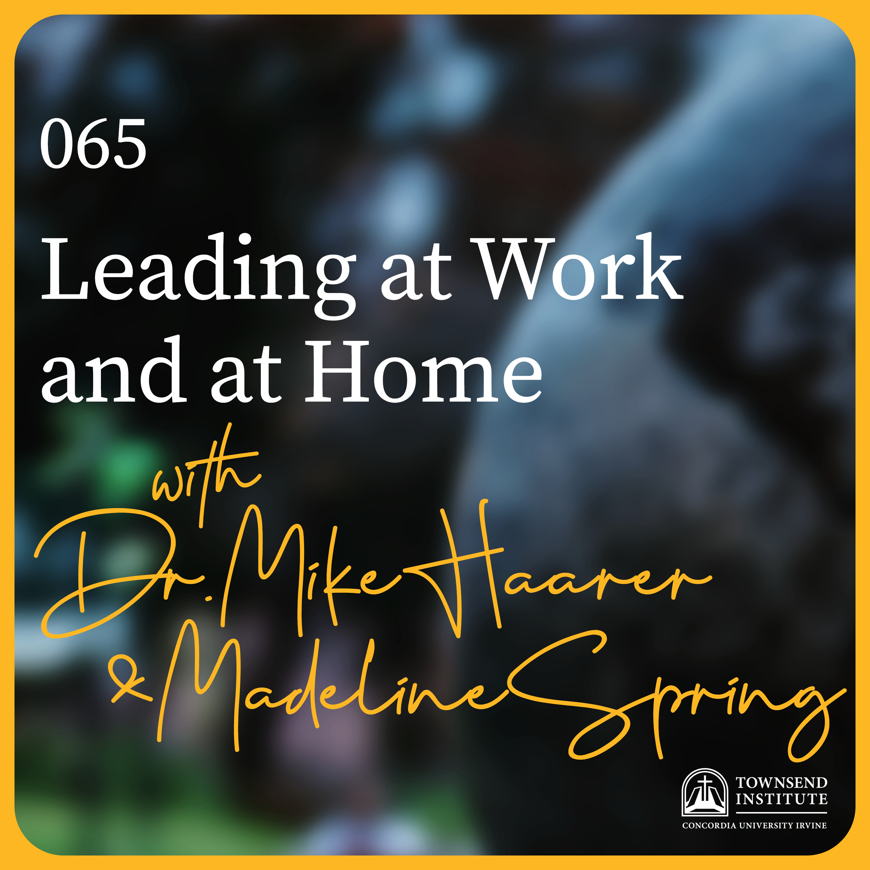 Townsend Institute Podcast Series - 065 | Dr. Mike Haarer & Madeline Spring: Leading at Work and at Home
