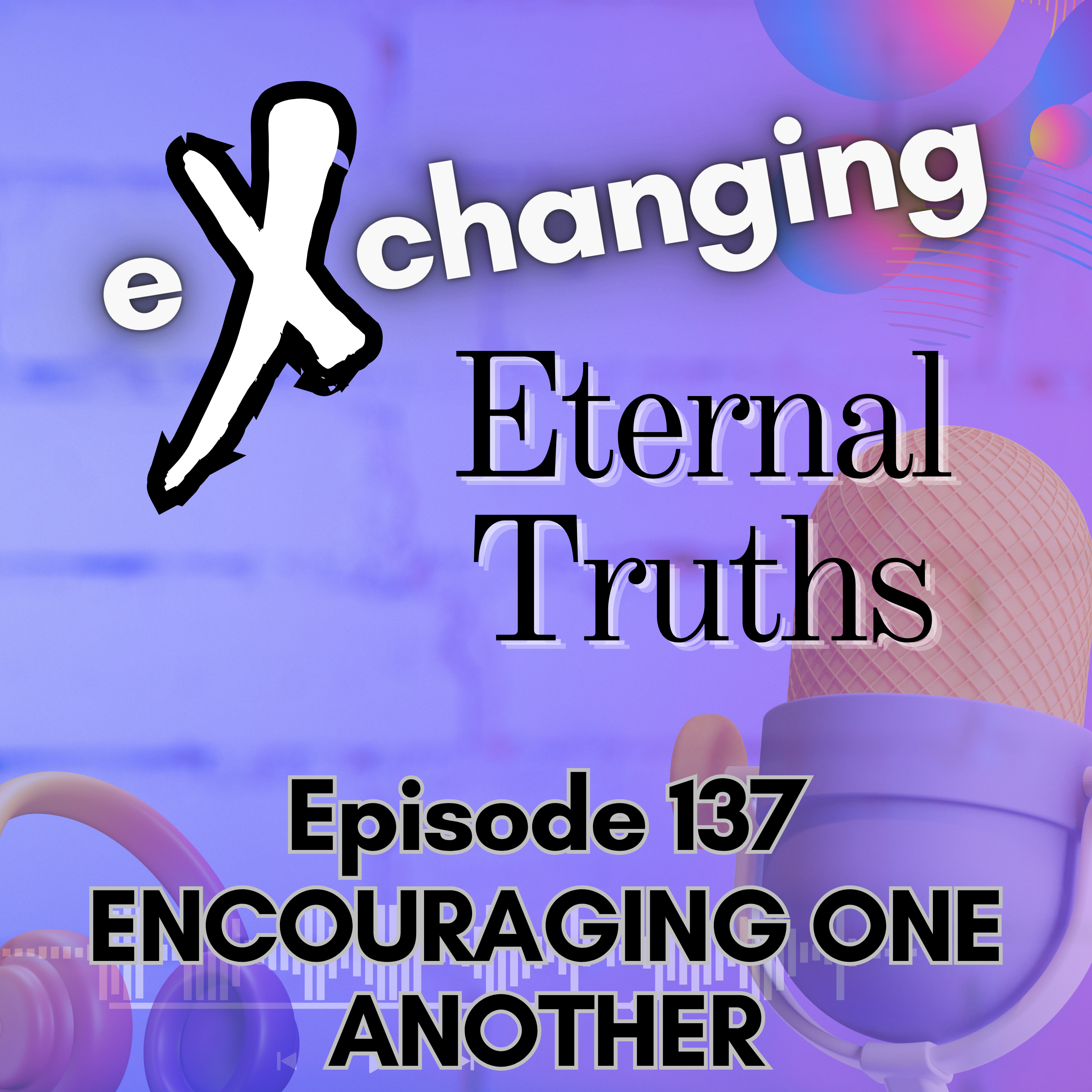 eXchanging Eternal Truths 137 - Encouraging One Another episode artwork