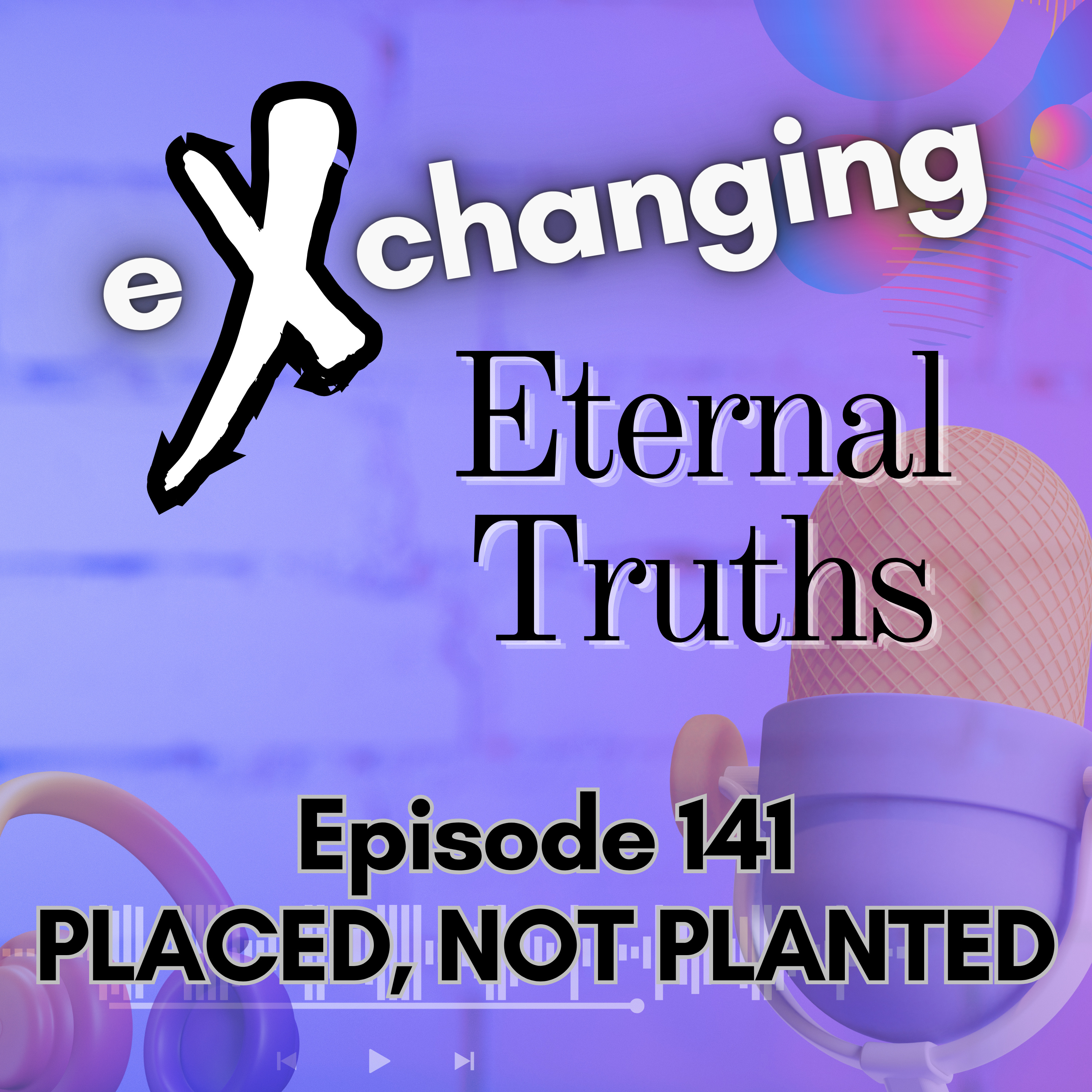 eXchanging Eternal Truths 141 - Placed, Not Planted episode artwork