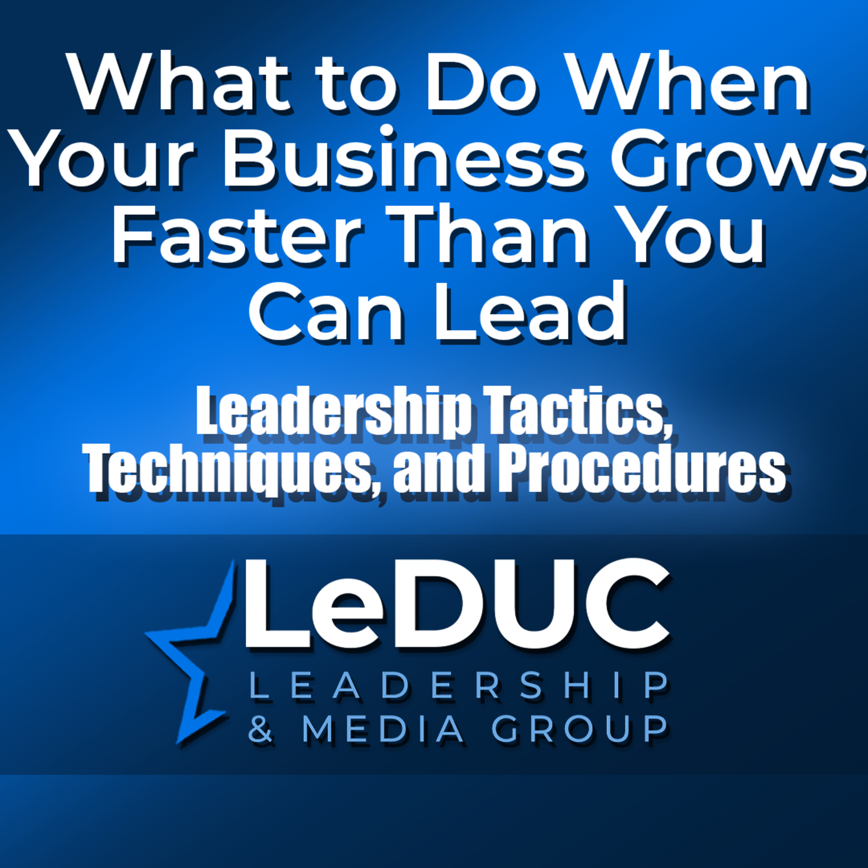What to Do When Your Business Grows Faster Than You Can Lead – Leadership Tactics Techniques and Procedures episode artwork