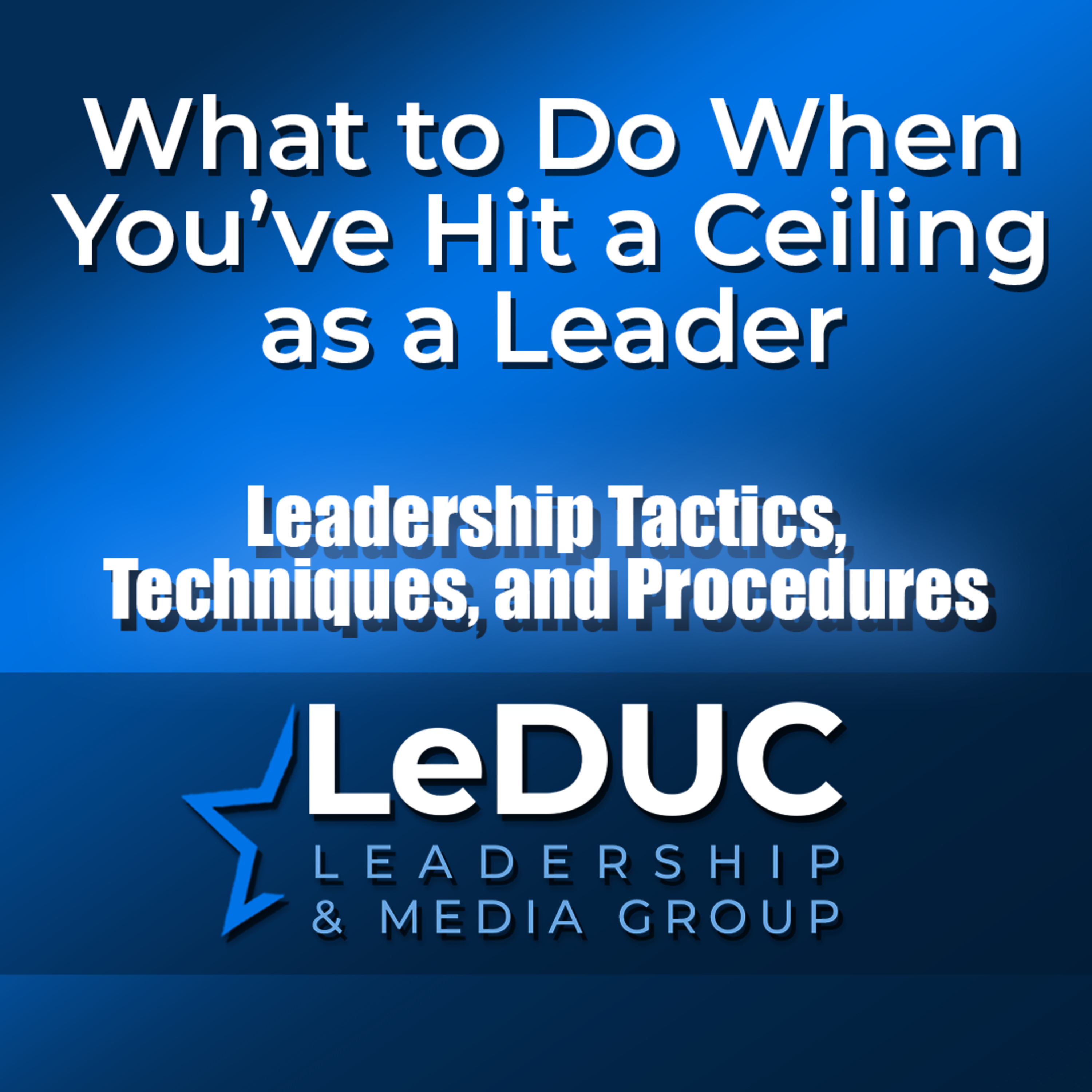 What to Do When You've Hit a Ceiling as a Leader – Leadership Tactics Techniques and Procedures episode artwork
