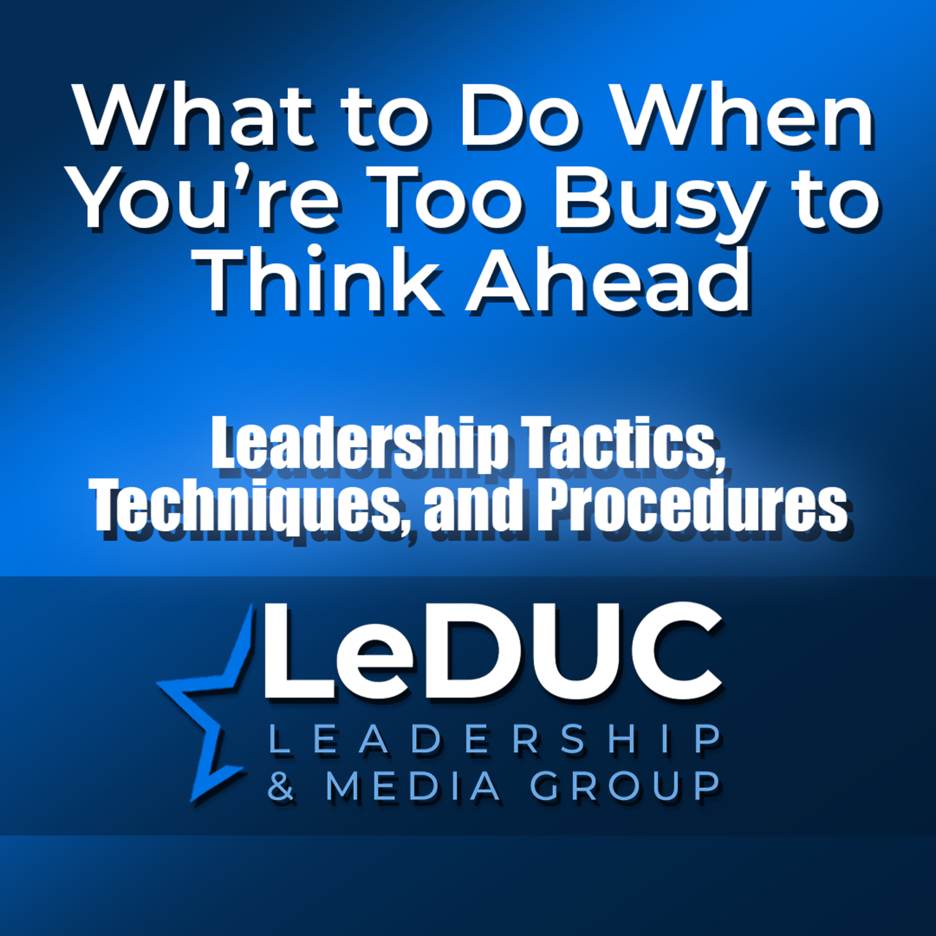 What to Do When You're Too Busy to Think Ahead – Leadership Tactics Techniques and Procedures episode artwork