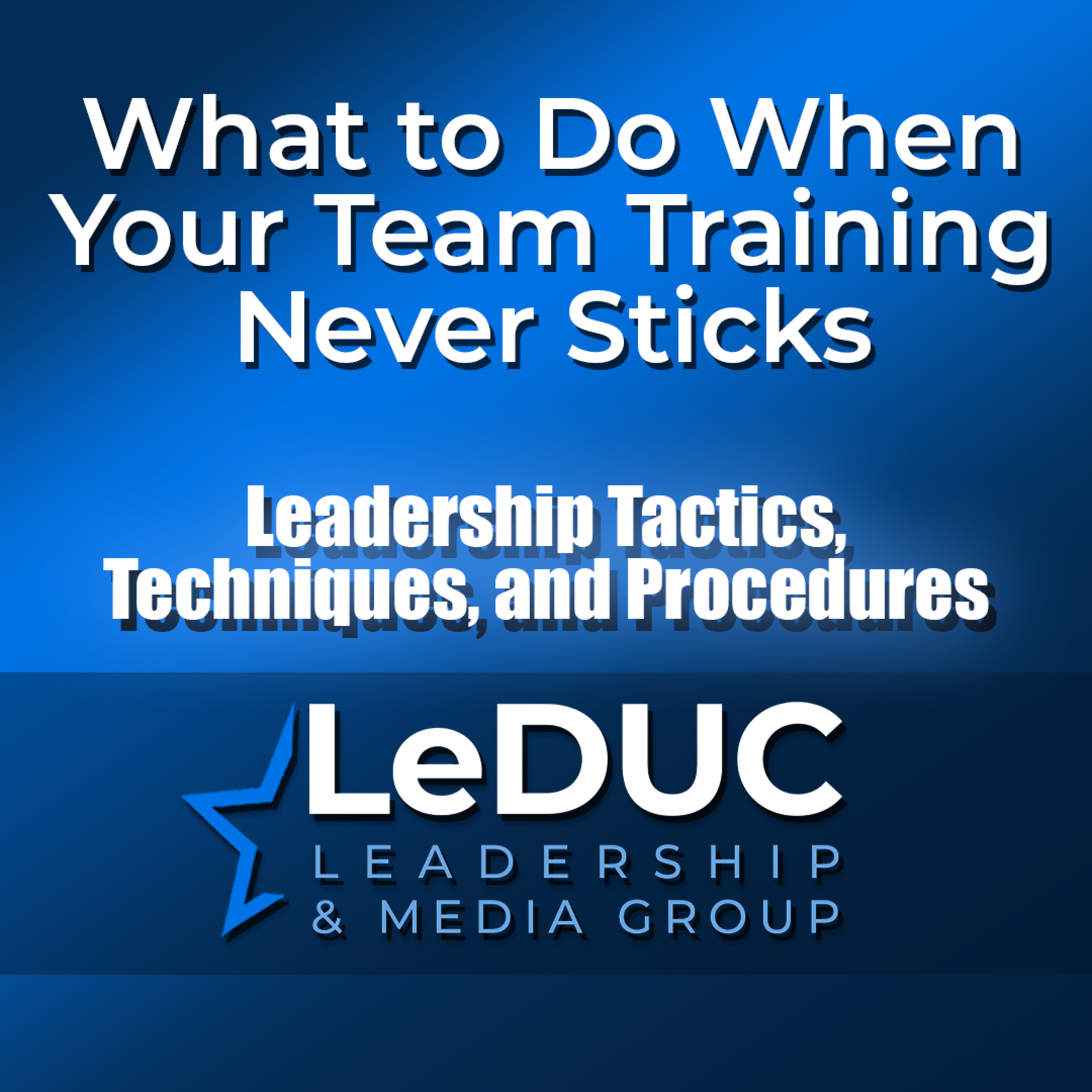 What to Do When Your Team Training Never Sticks – Leadership Tactics Techniques and Procedures episode artwork