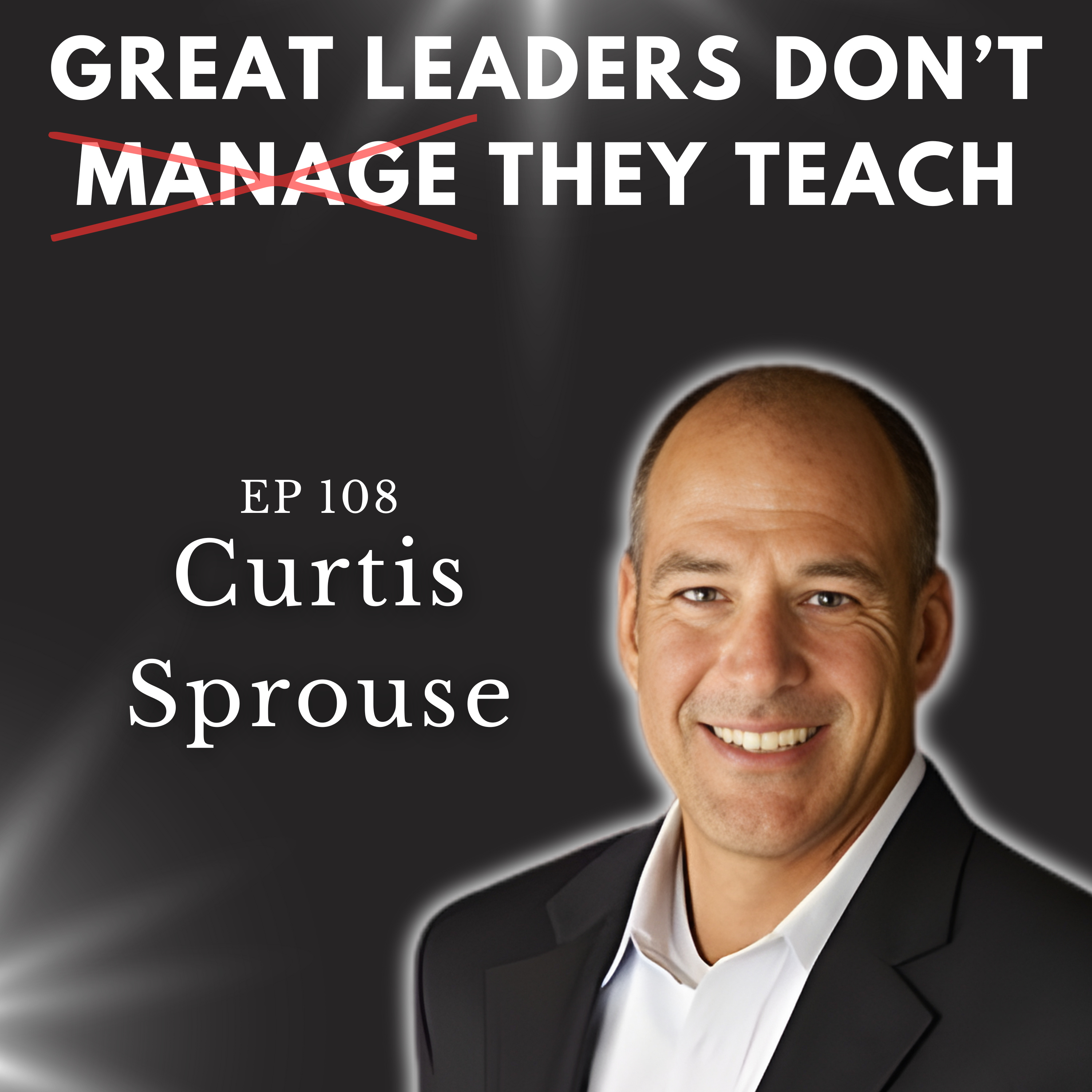 Great Leaders Don't Manage (They Teach) ft. Curtis Sprouse | EP 108