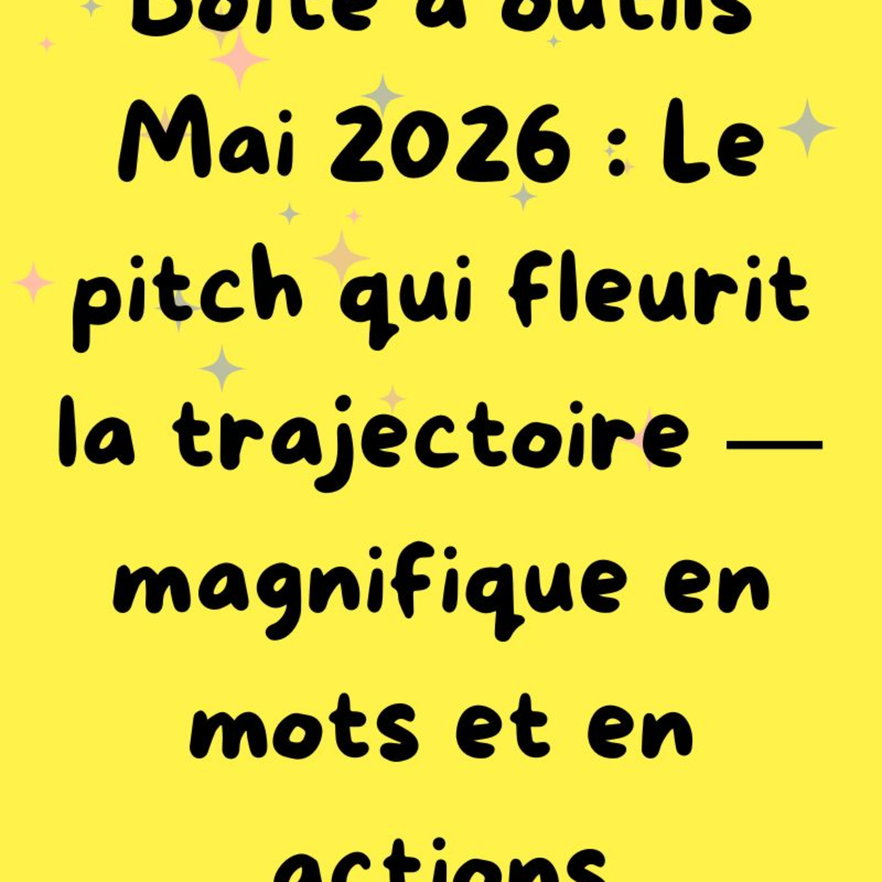 Boîte à outils Mai 2026 : Le pitch qui fleurit la trajectoire — magnifique en mots et en actions