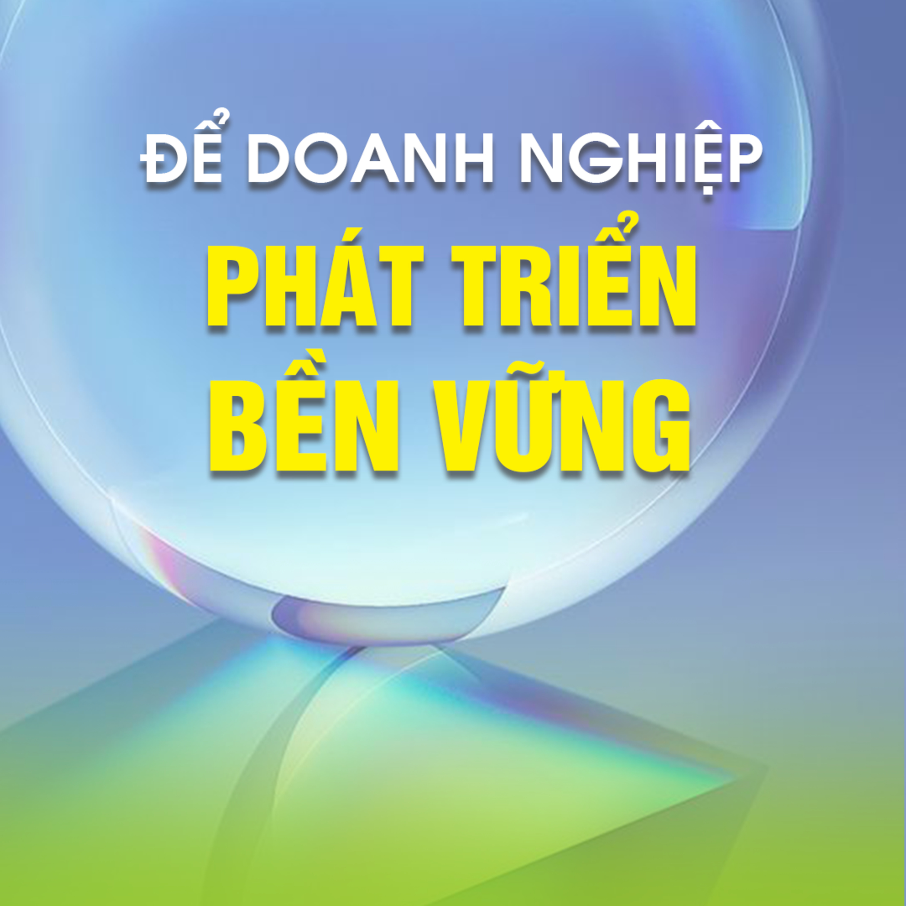 ĐỂ DOANH NGHIỆP PHÁT TRIỂN BỀN VỮNG 