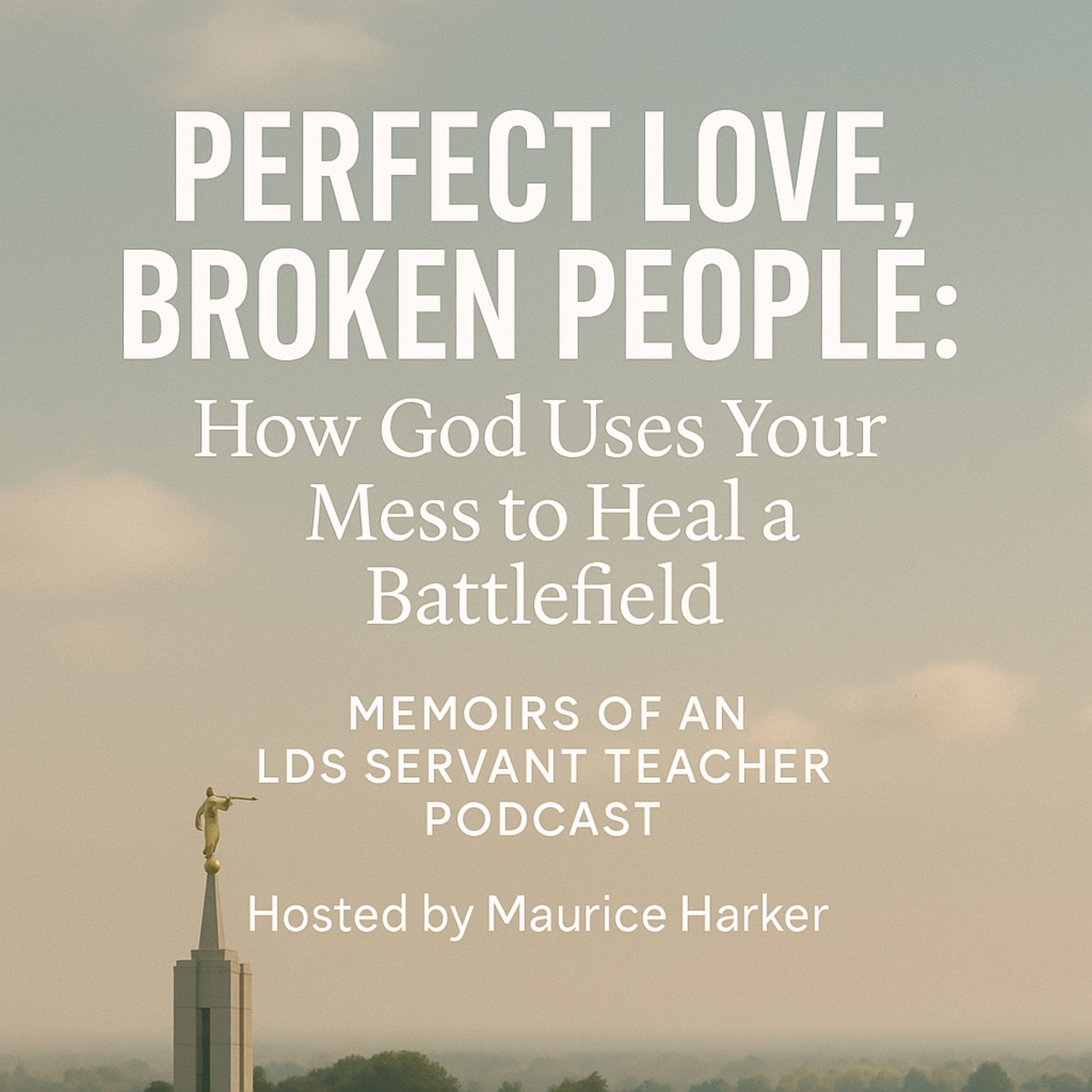 "Perfect Love, Broken People: How God Uses Your Mess to Heal a Battlefield" Memoirs of an LDS Servant Teacher Podcast | Hosted by Maurice Harker