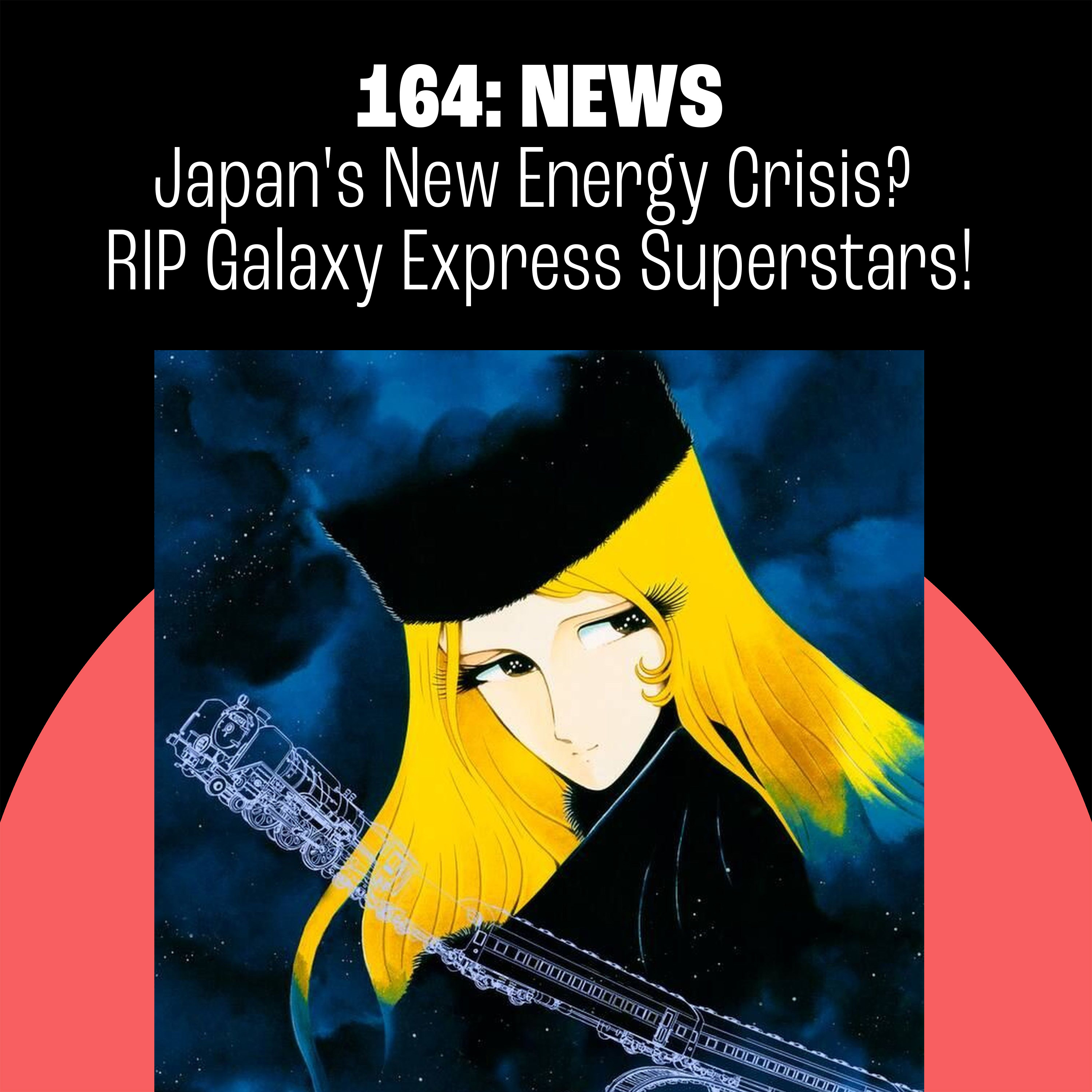 164: Japan's New Energy Crisis? Goodbye to Galaxy Express Anime Superstars!