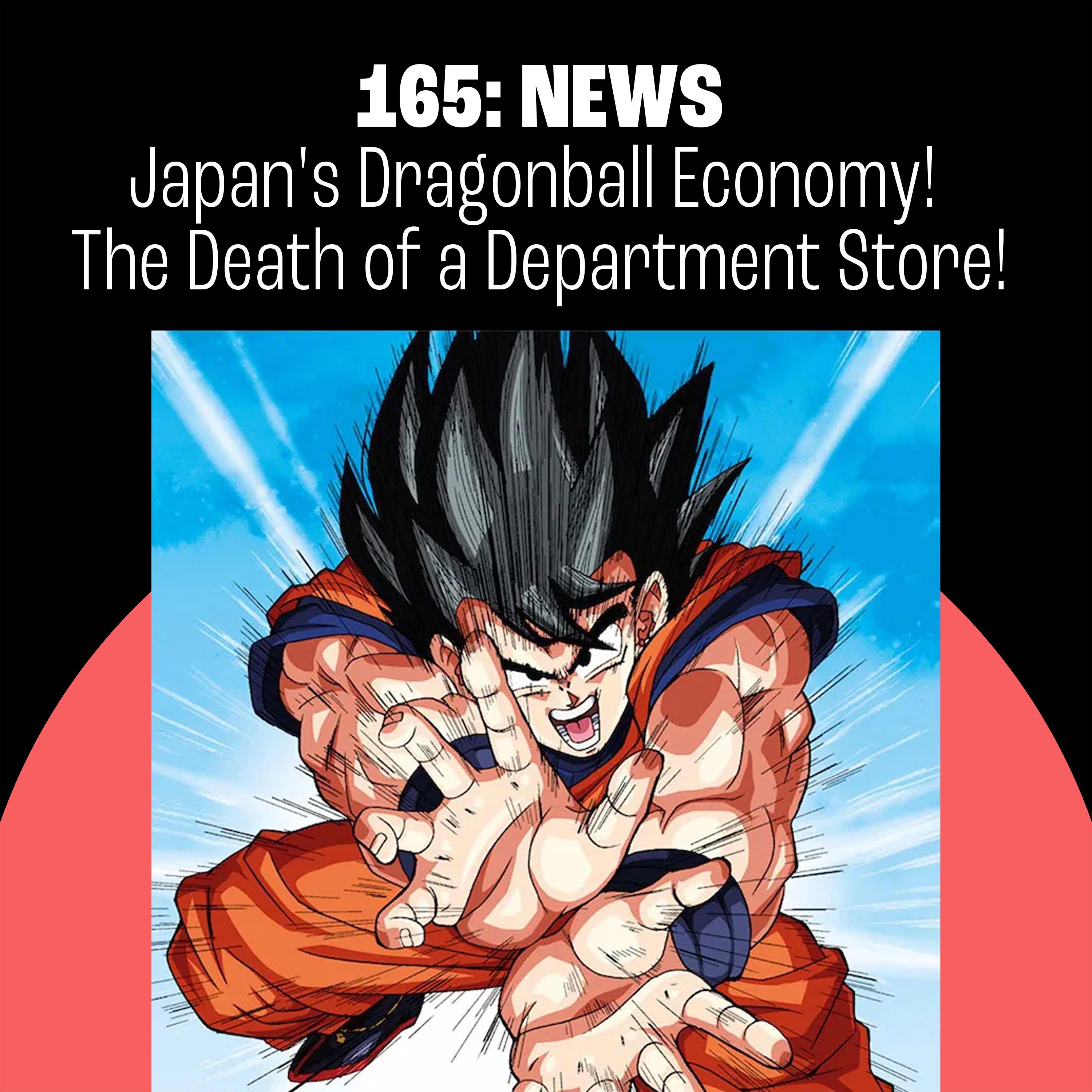 165: Japan's Dragon Ball Economy, the Death of a Shibuya Department Store, Gojira-ya Surprise