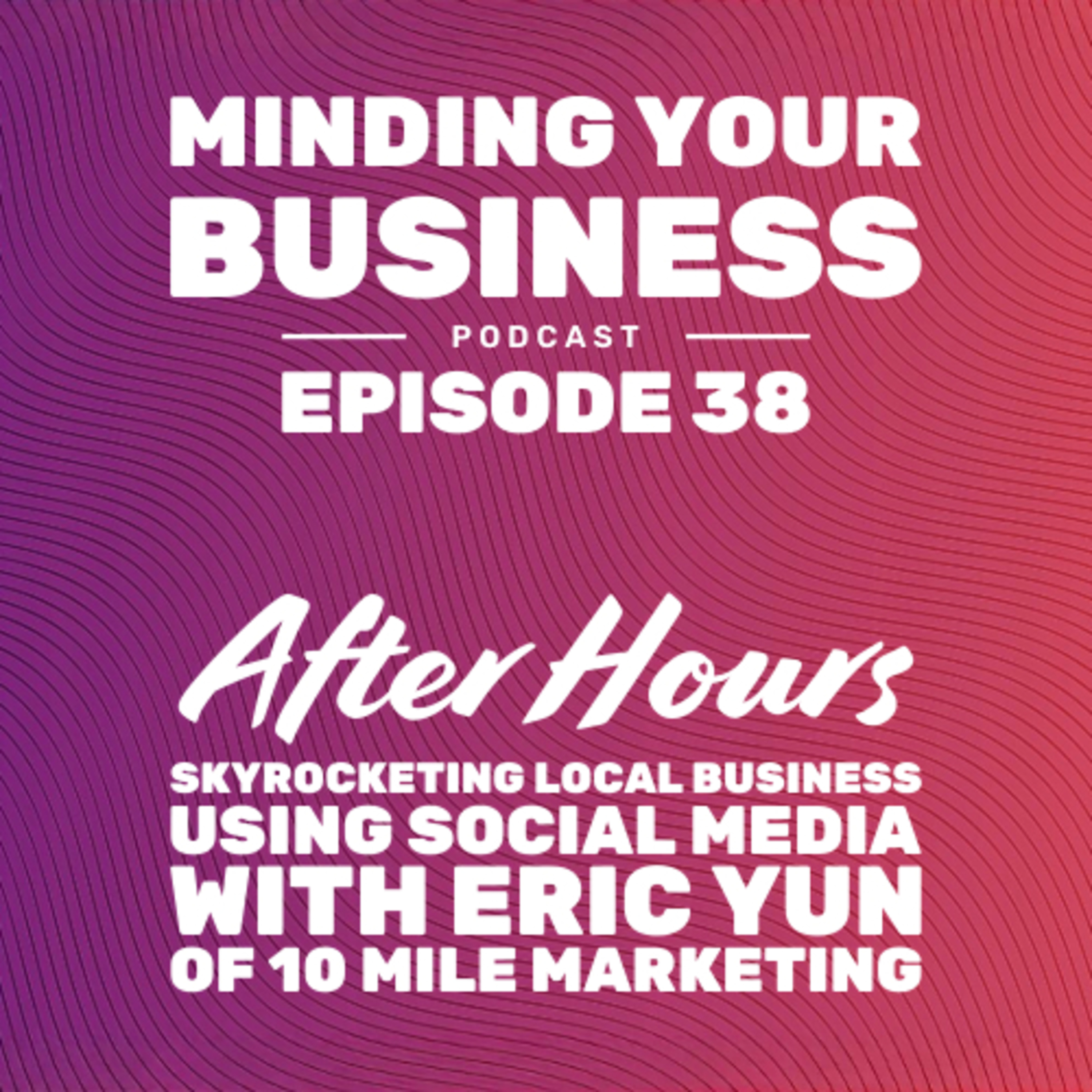 Episode 38: After Hours - Skyrocketing Local Business with Social Media with Eric Yun of 10 Mile Marketing