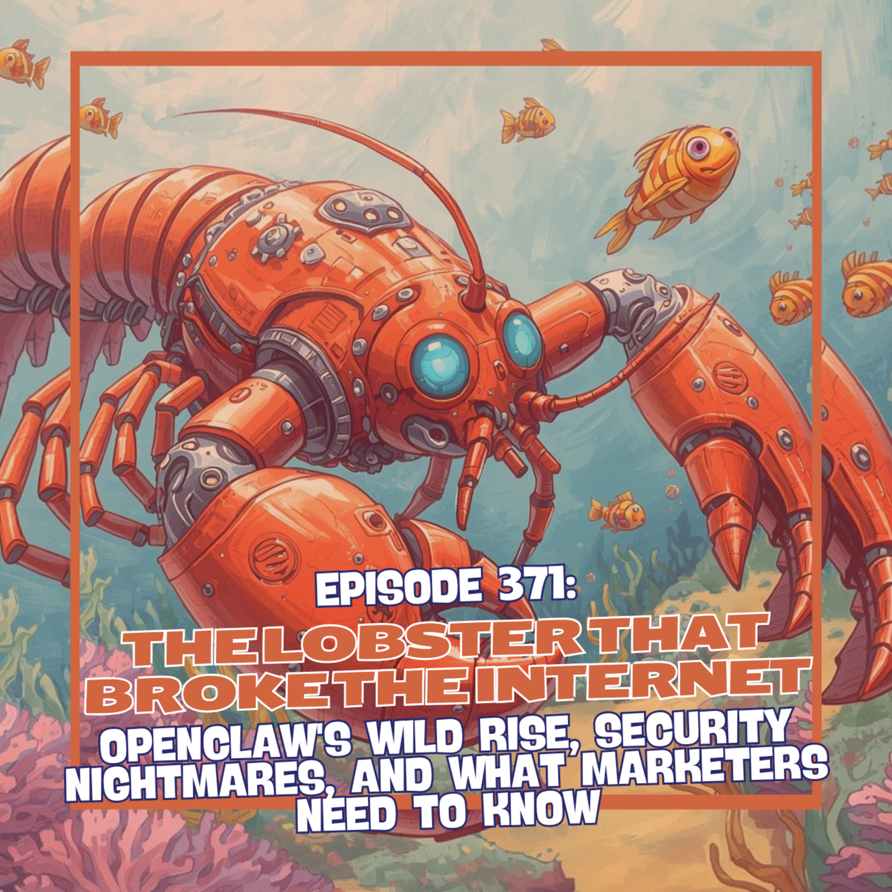 Episode 371: The Lobster That Broke the Internet - OpenClaw's Wild Rise, Security Nightmares, and What Marketers Need to Know