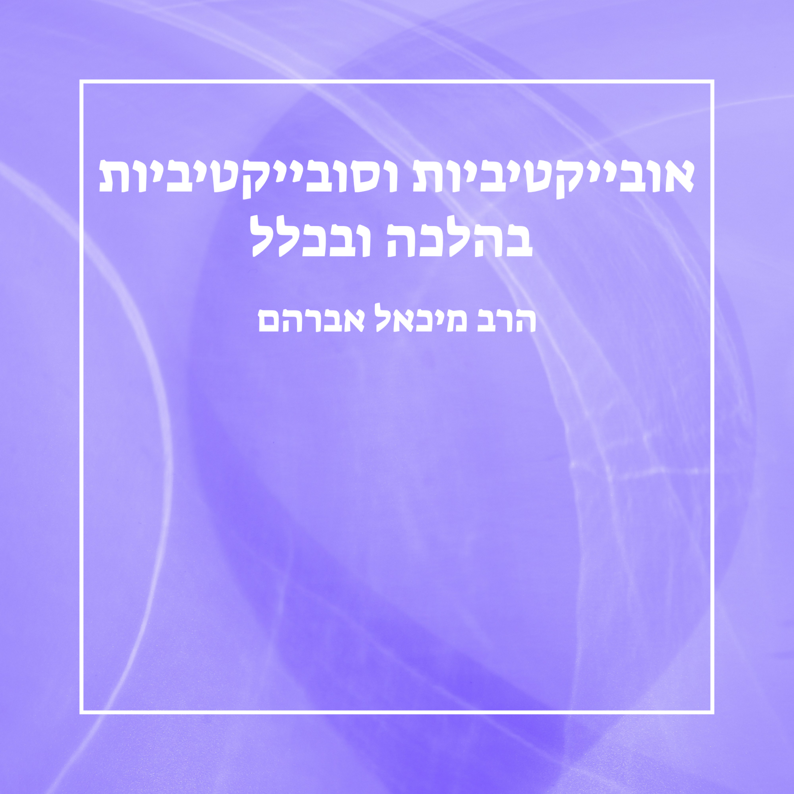 אובייקטיביות וסובייקטיביות בהלכה ובכלל - שיעור 5