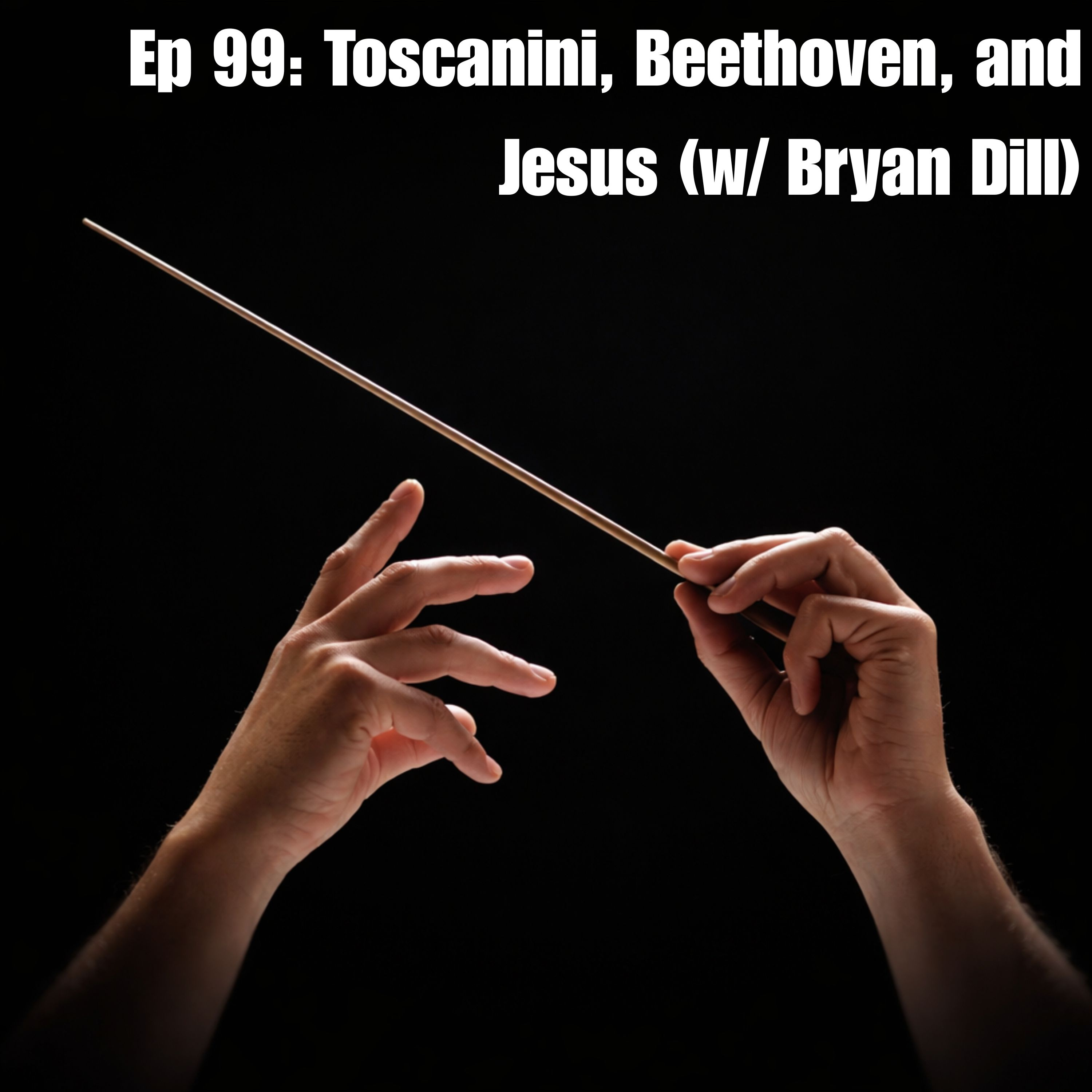 Ep 99: Toscanini, Beethoven, and Jesus (w/ Bryan Dill)