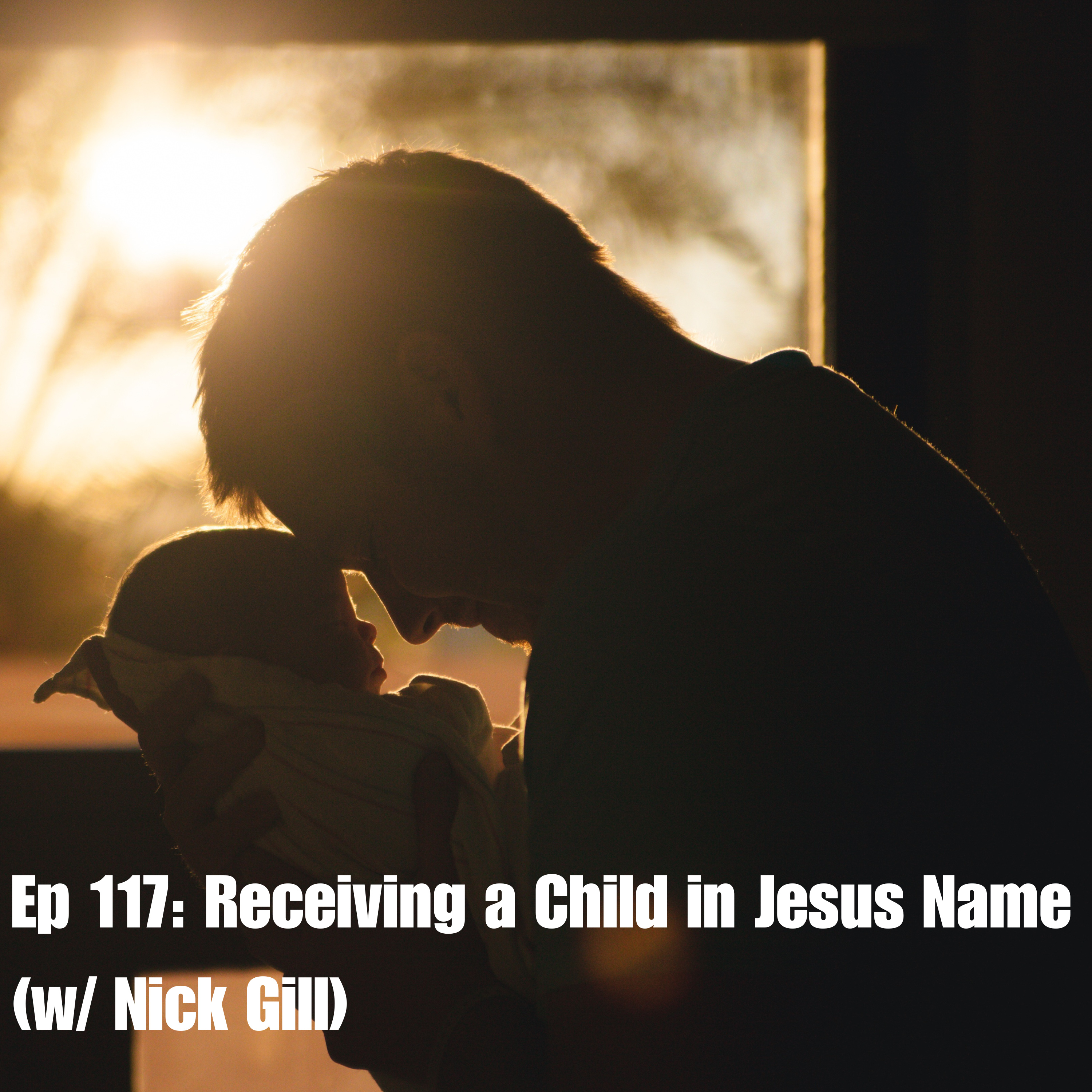 Ep 117: Receiving a Child in Jesus' Name (w/ Nick Gill) Ep 117: Receiving a Child in Jesus' Name (w/ Nick Gill)