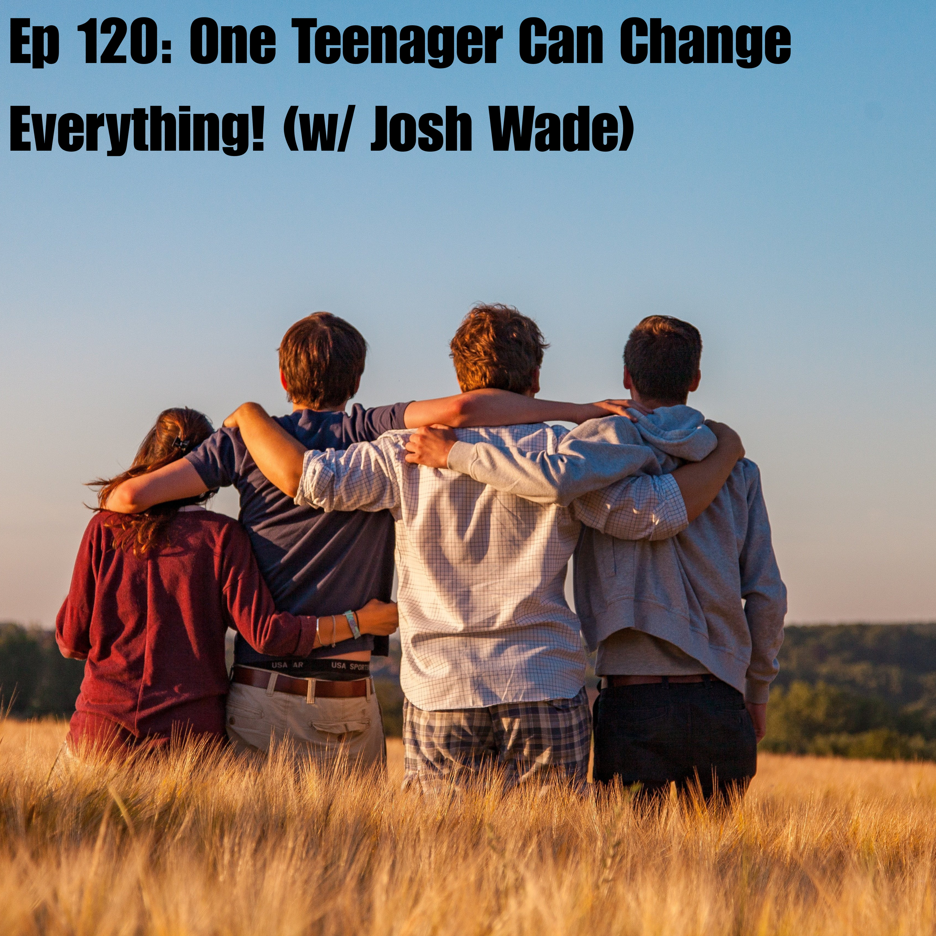 Ep 120: One Teenager Can Change Everything! (w/ Josh Wade)