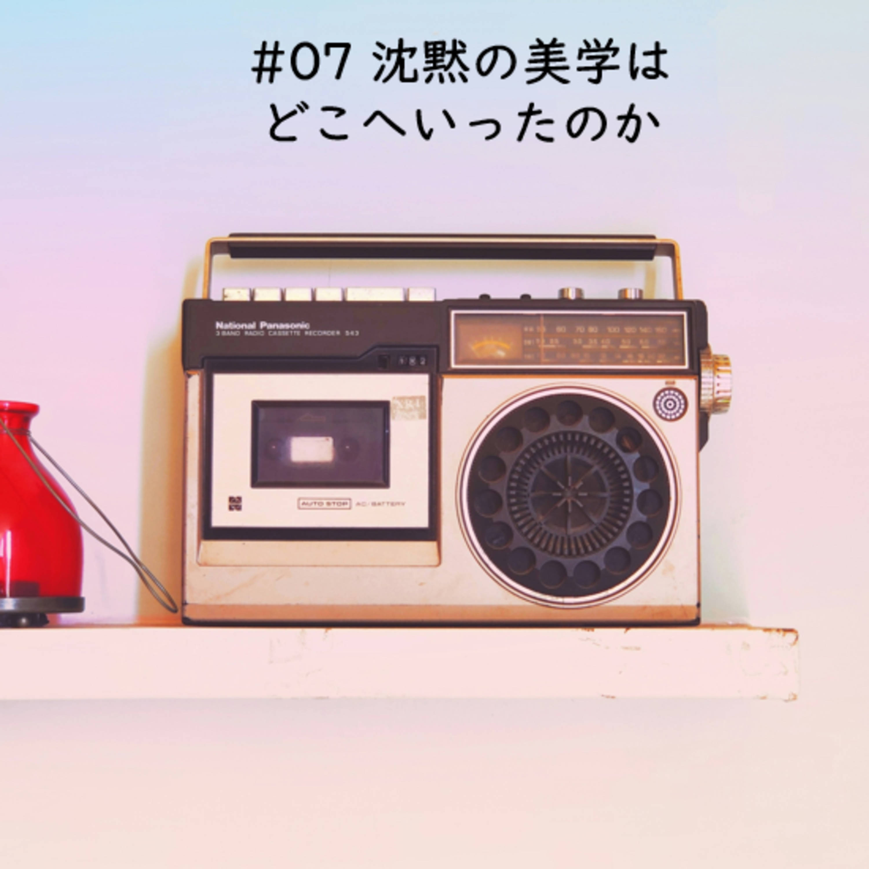 cover of episode #07 沈黙の美学はどこへいったのか
