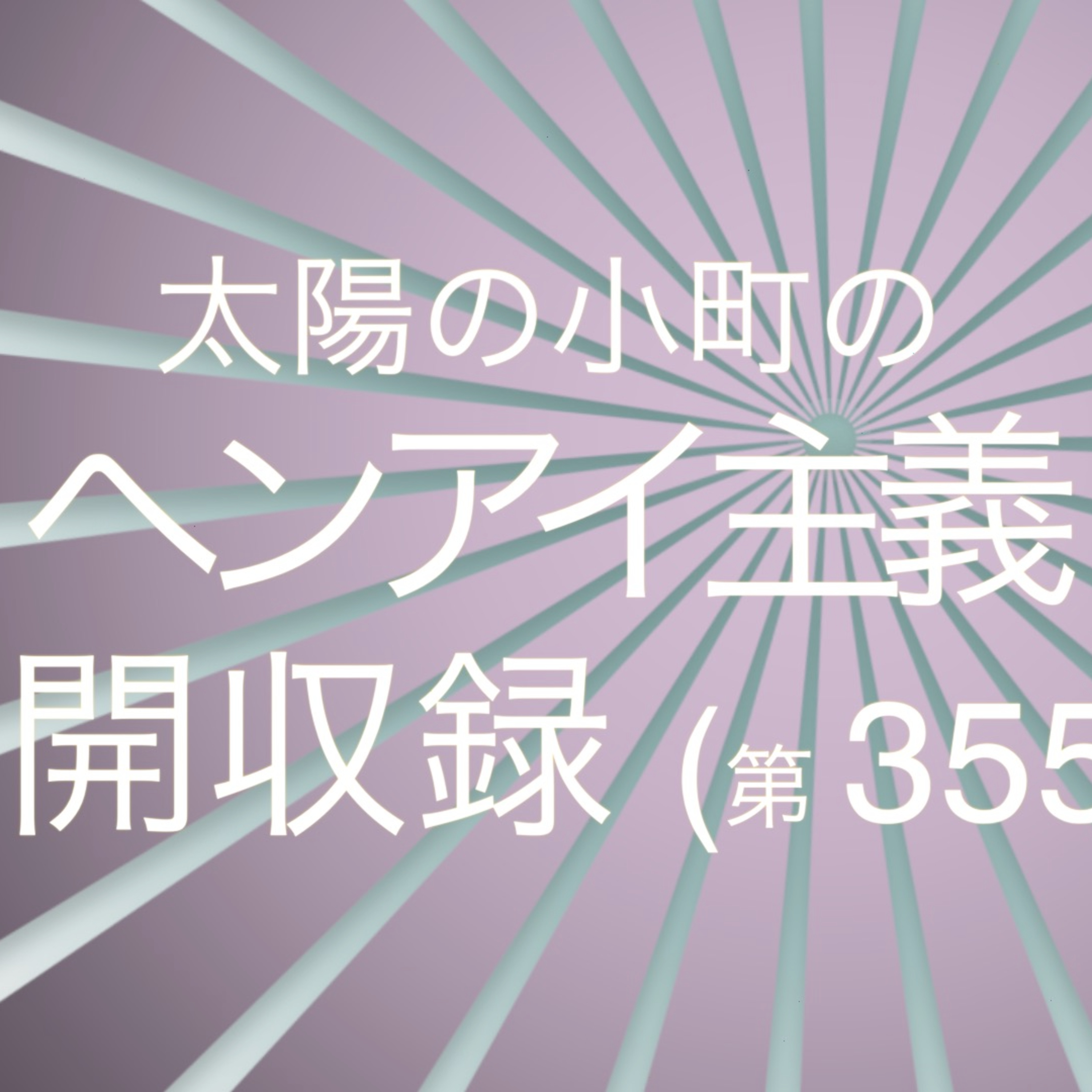 公開収録回（動画）-太陽の小町のヘンアイ主義第355回- episode artwork