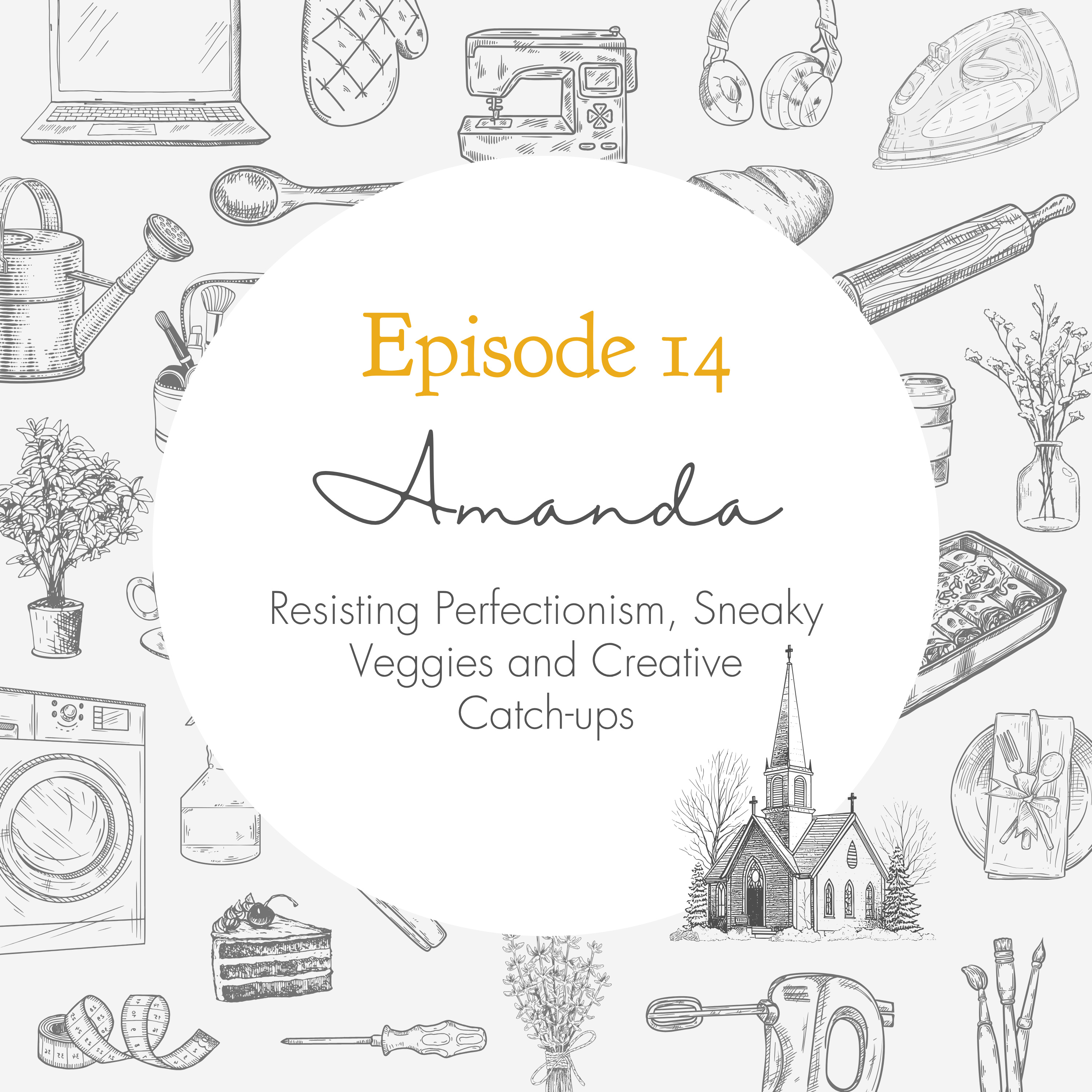 Ep. 14 – Resisting Perfectionism, Sneaky Veggies and Creative Catch-ups // Amanda