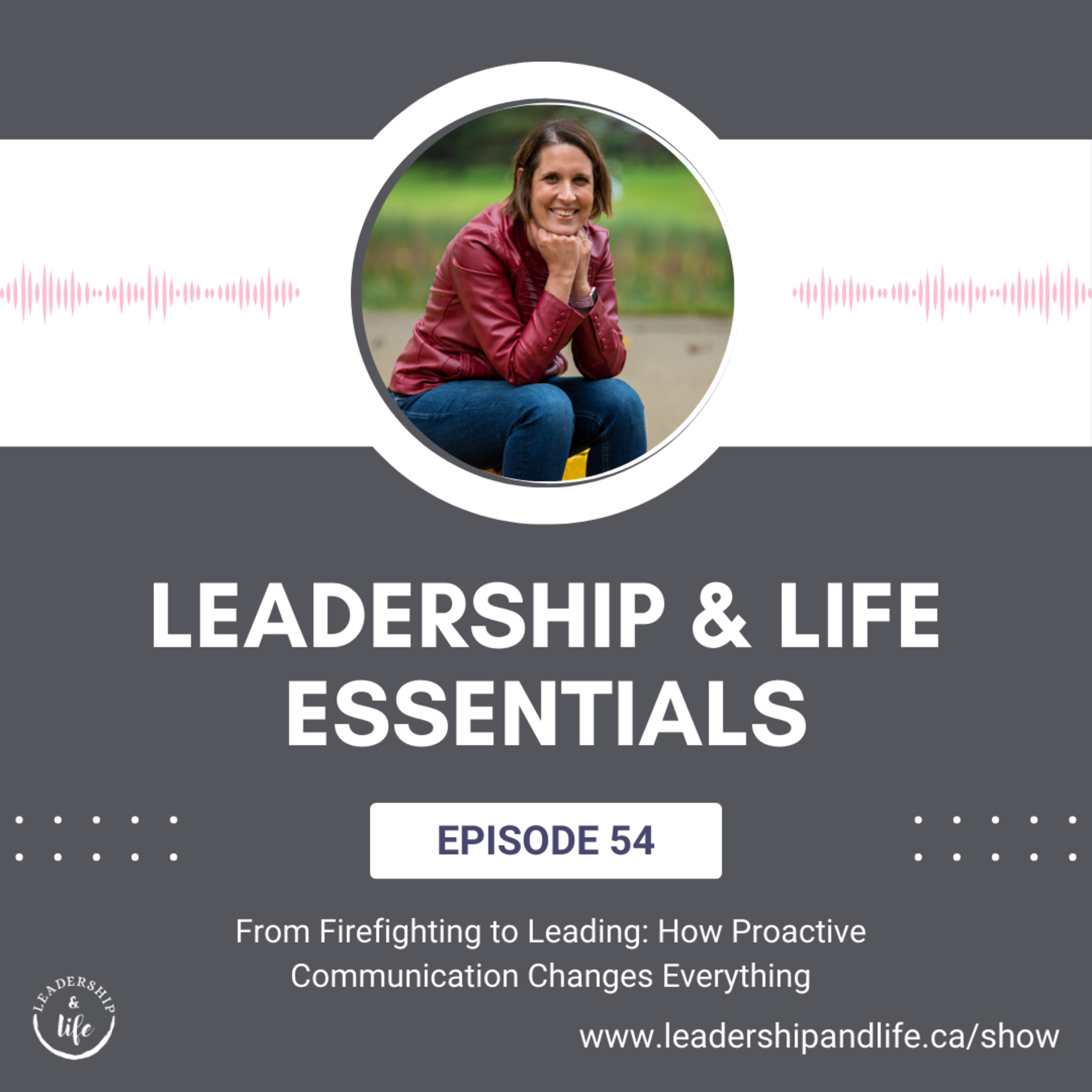 Leadership and Life Essentials: From Firefighting to Leading - How Proactive Communication Changes Everything
