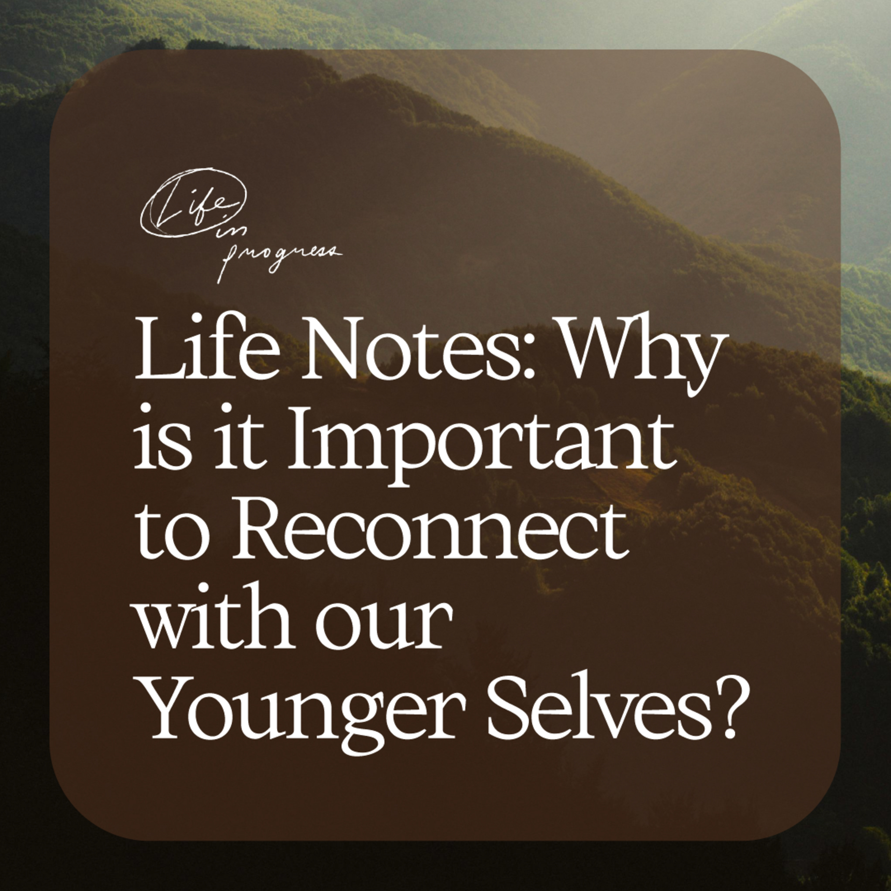 Life Notes: Why is it Important to Reconnect with our Younger Selves?