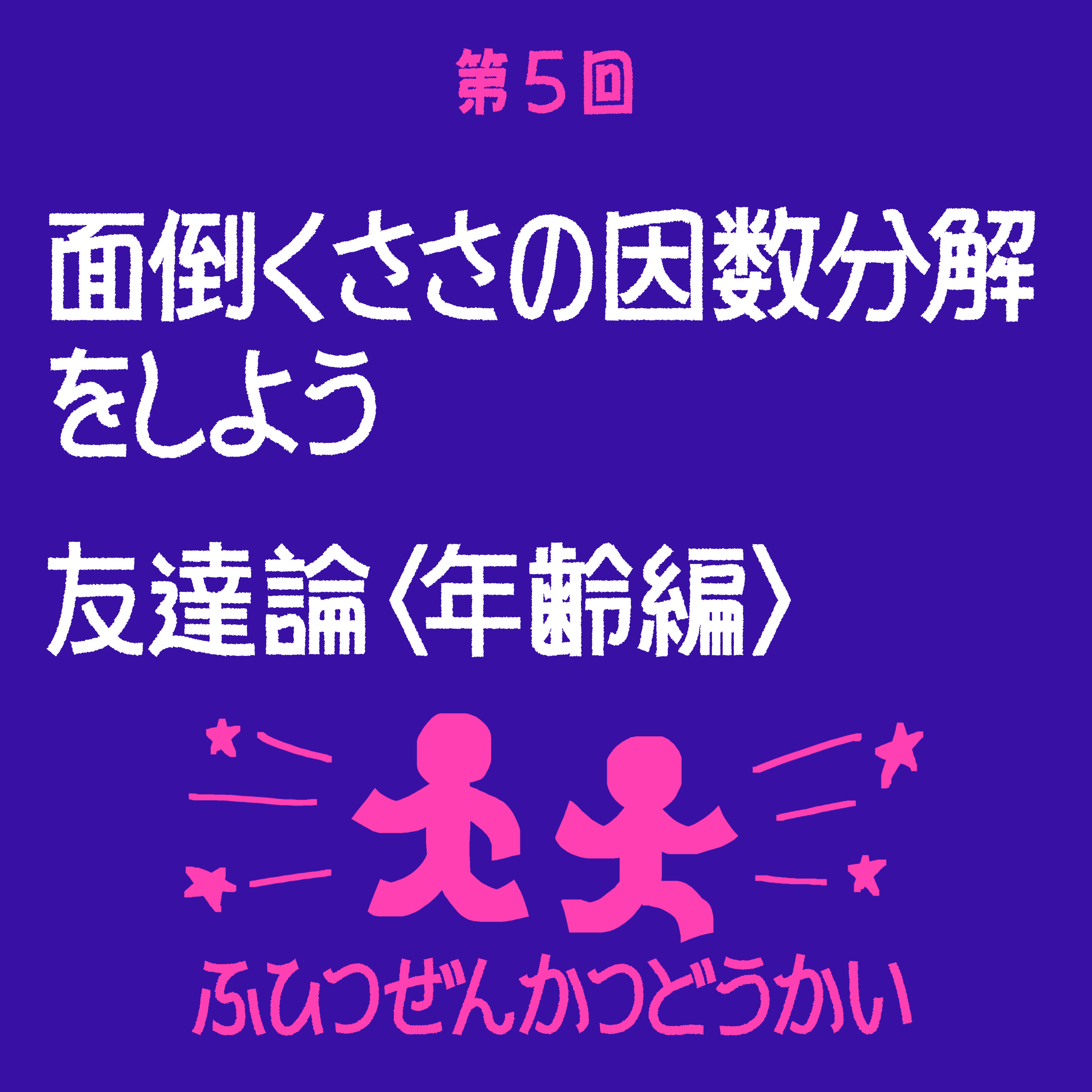 第5回 - 面倒くささの因数分解をしよう - 友達論〈年齢編〉 episode artwork