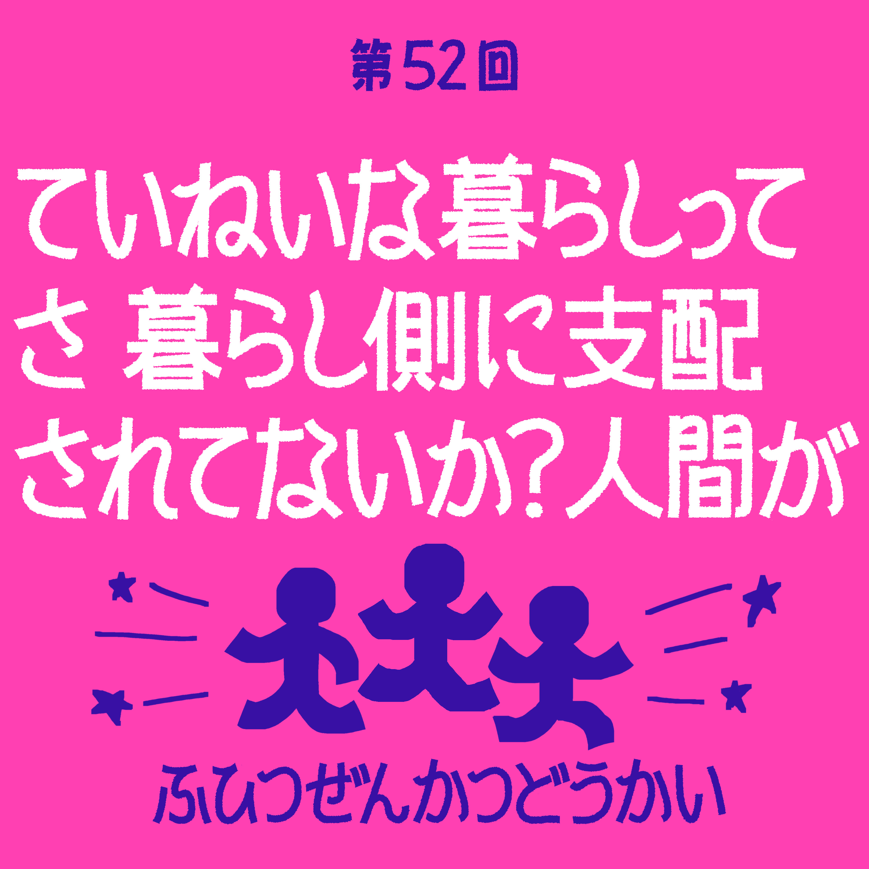 第52回 - ていねいな暮らしってさ 暮らし側に支配されてないか？ 人間が episode artwork