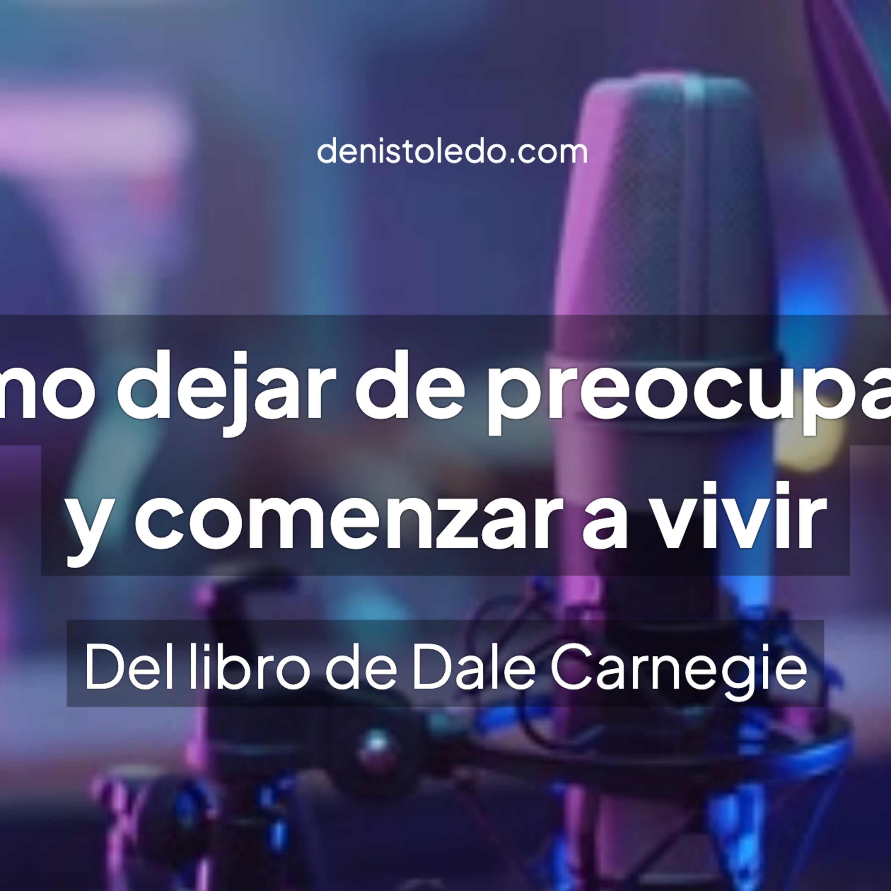 Cómo Dejar de Preocuparse y Comenzar a Vivir: Herramientas para Vencer la Ansiedad (del libro de Dale Carnegie) | Microaprendizajes episode artwork