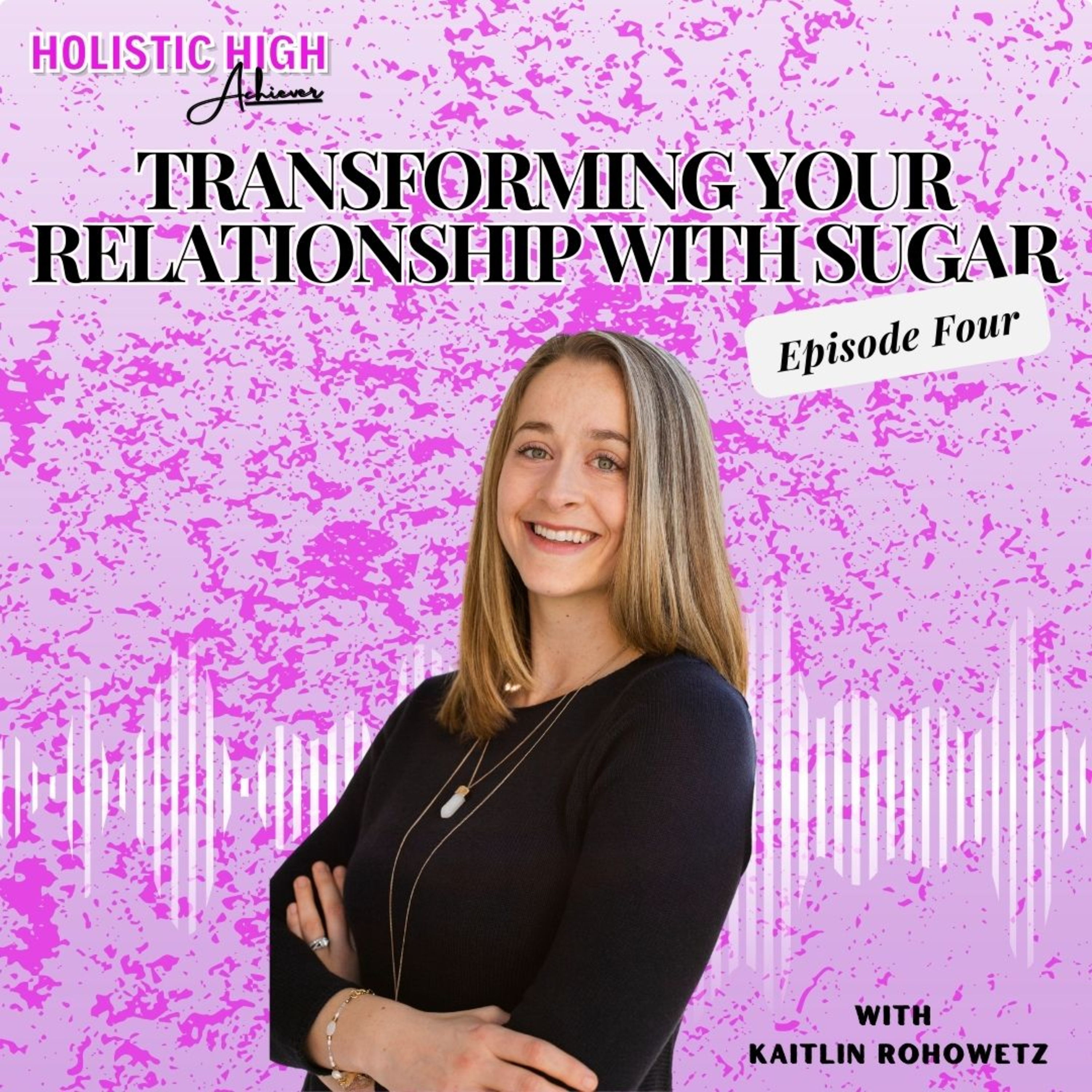 Episode 4: Transforming Your Relationship with Sugar - Holistic High Achiever Podcast  episode artwork