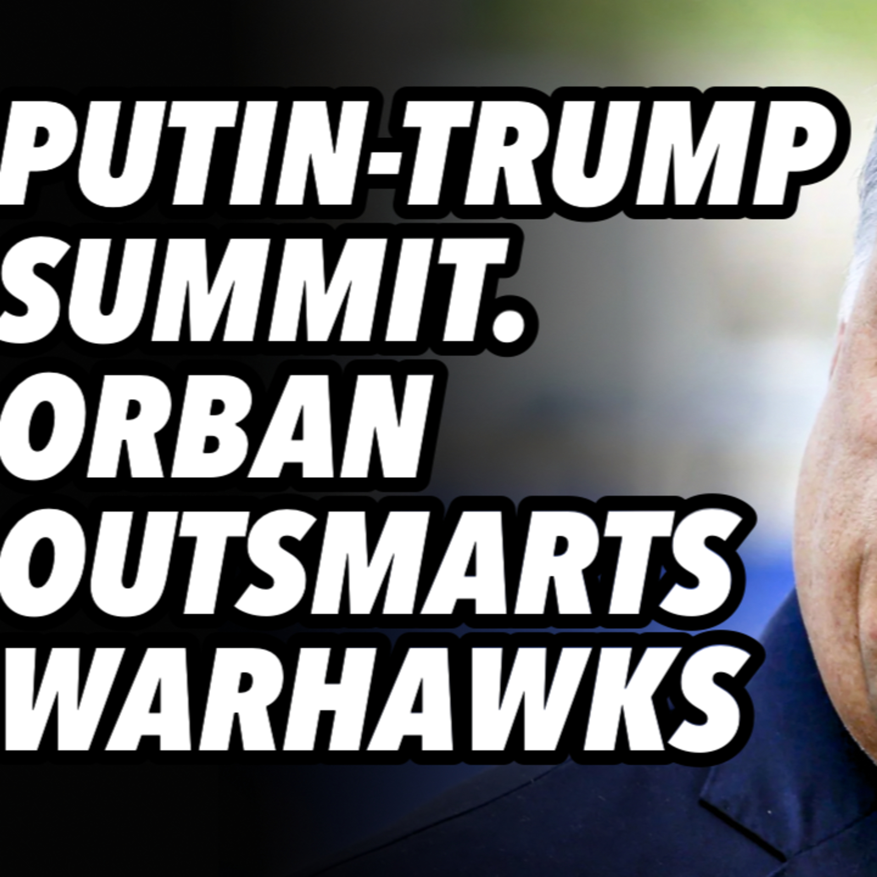 Putin-Trump summit. Orban outsmarts warhawks