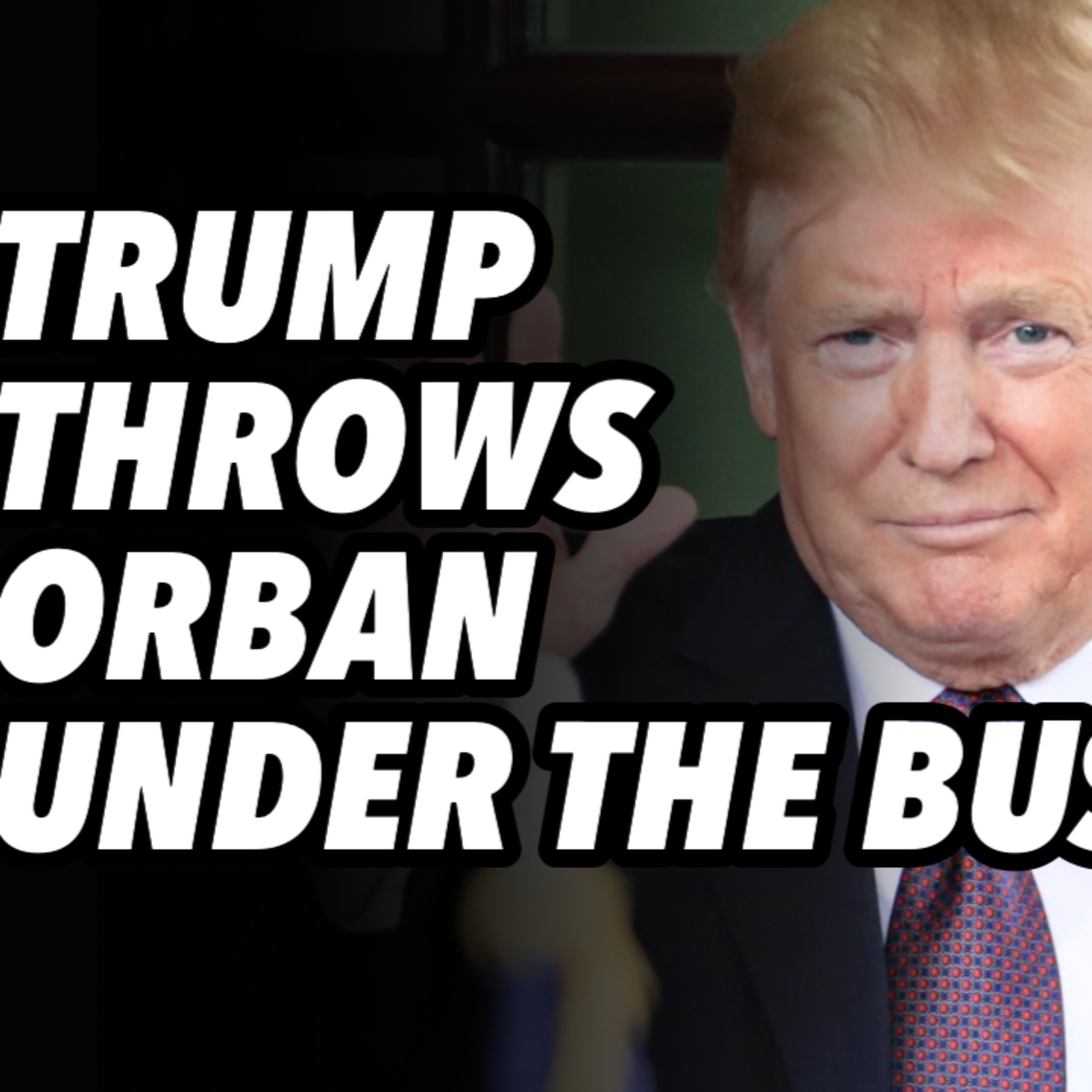 Trump throws Orban under the bus, as he rides escalation escalator Trump throws Orban under the bus, as he rides escalation escalator