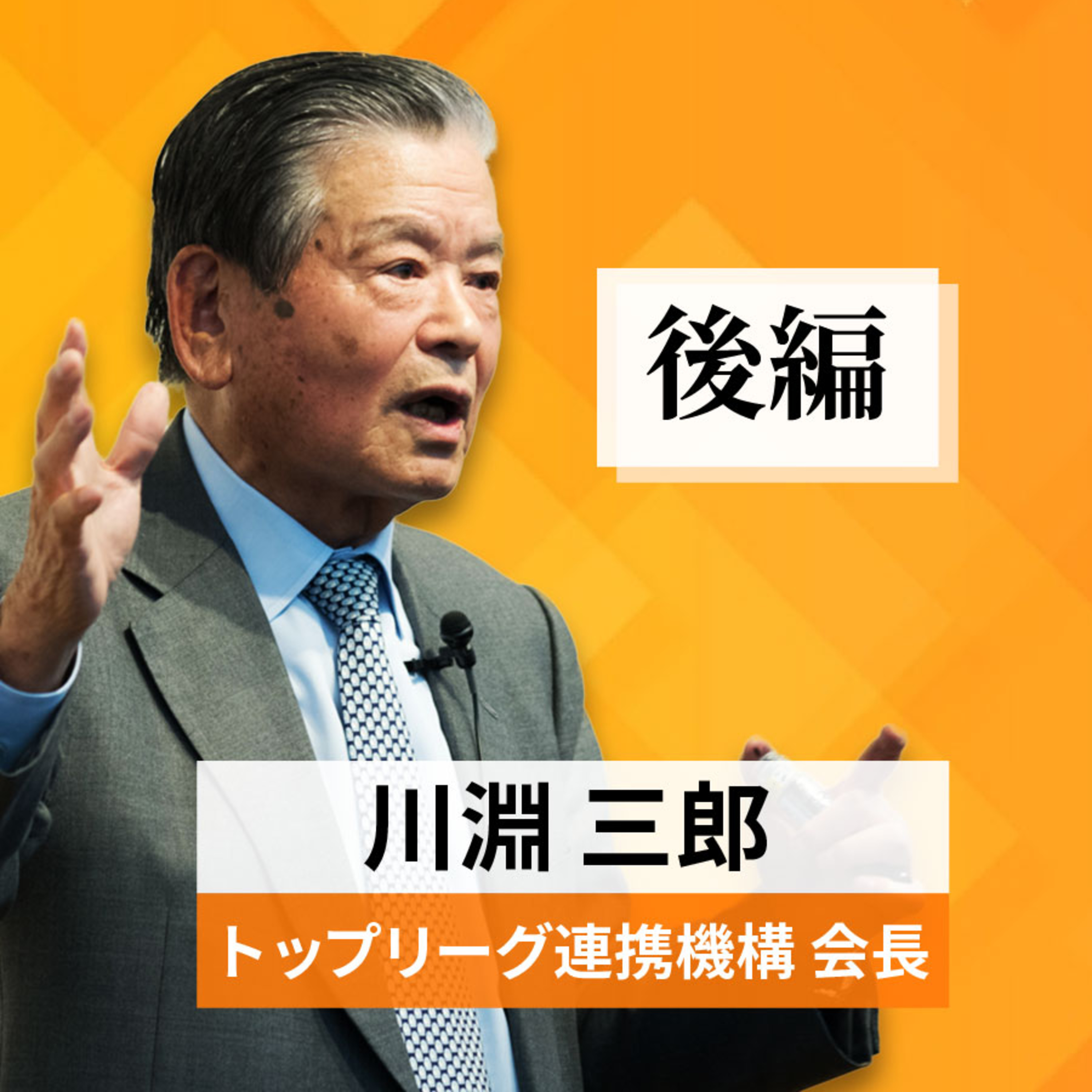 リーダーの挑戦 #1【川淵三郎氏：トップリーグ連携機構会長】後編 episode artwork