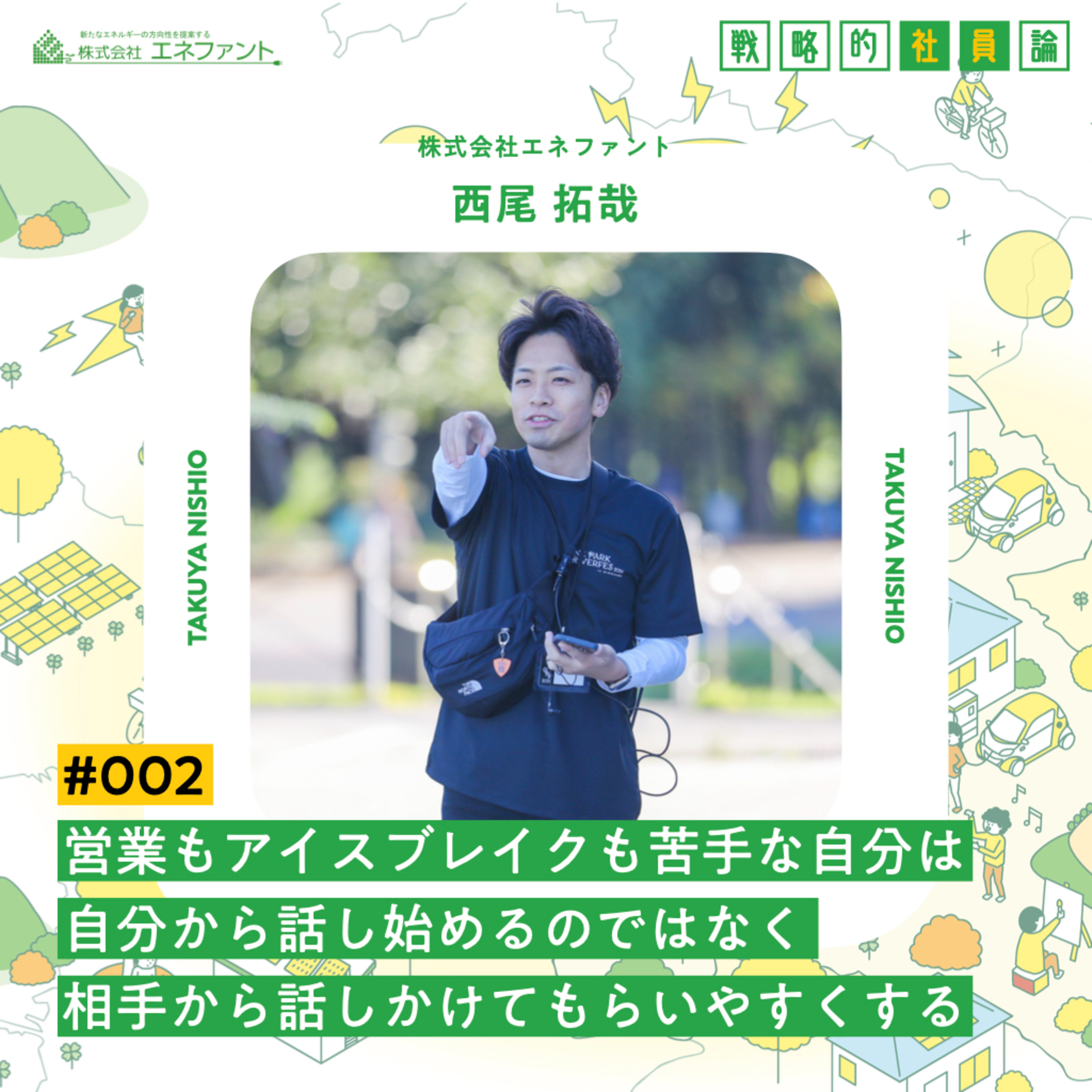 【#002】営業もアイスブレイクも苦手な自分は、自分から話し始めるのではなく、相手から話しかけてもらいやすくする【ゲスト：西尾拓哉（株式会社エネファント）】 episode artwork