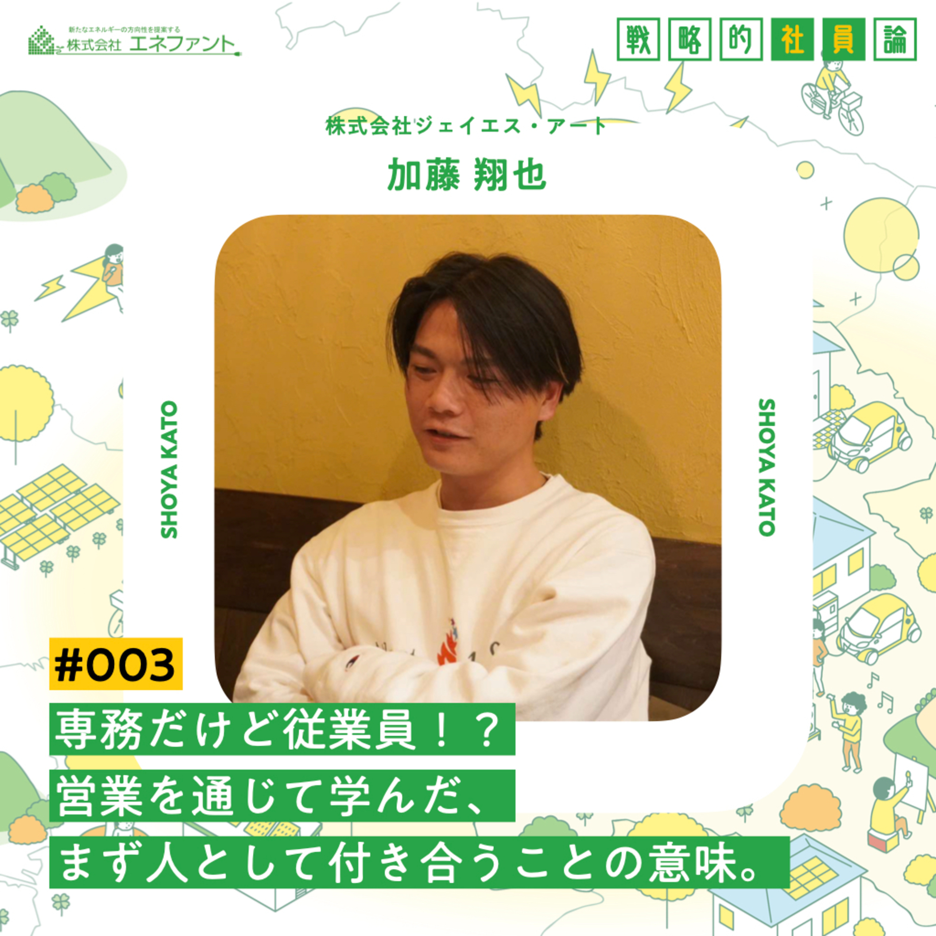 【#003】専務だけど従業員！？営業を通じて学んだ、まず人として付き合うことの意味。【ゲスト：加藤翔也（株式会社ジェイエス・アート）】 episode artwork