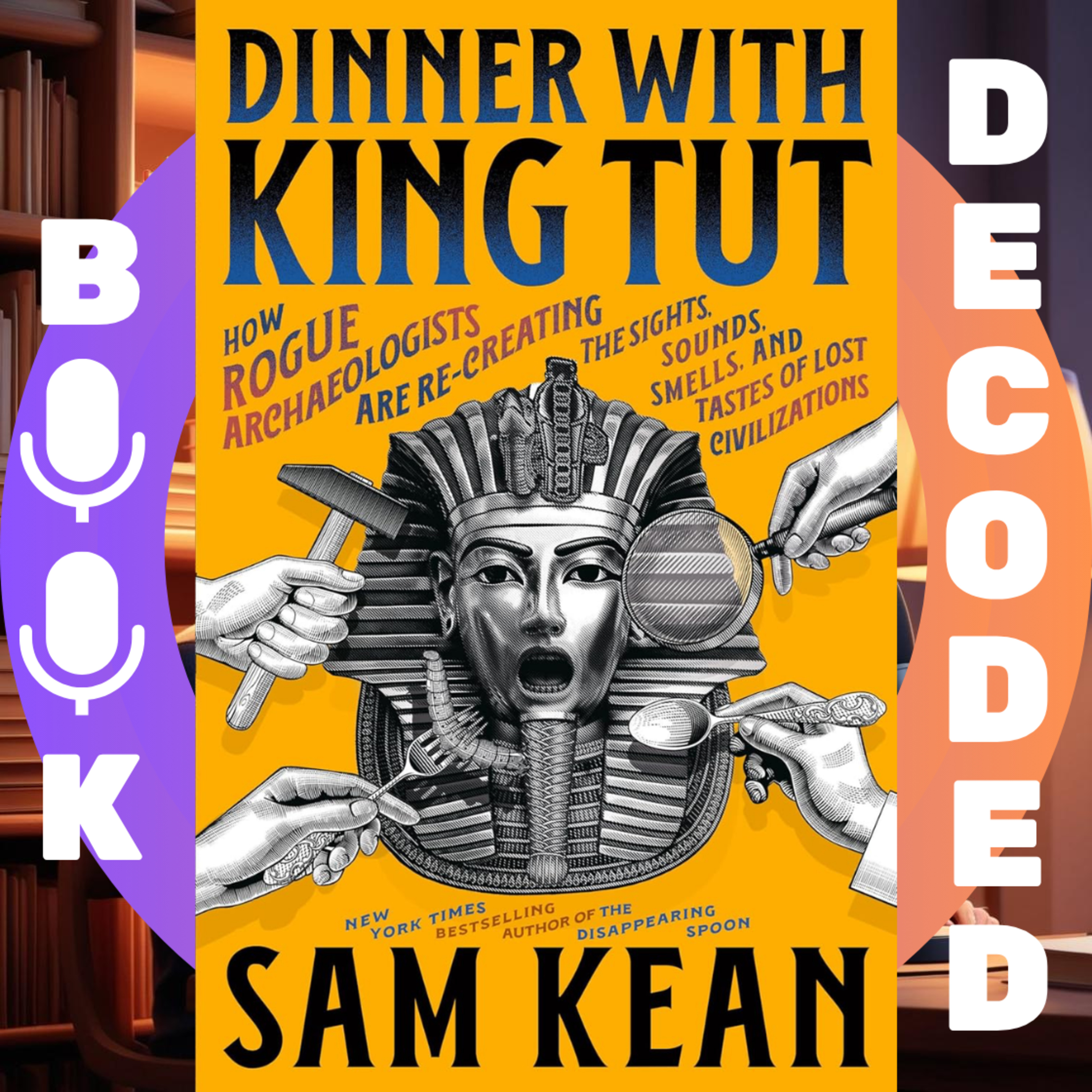 "Dinner with King Tut: How Rogue Archaeologists Are Re-creating the Sights, Sounds, Smells, and Tastes of Lost Civilizations" by Sam Kean
