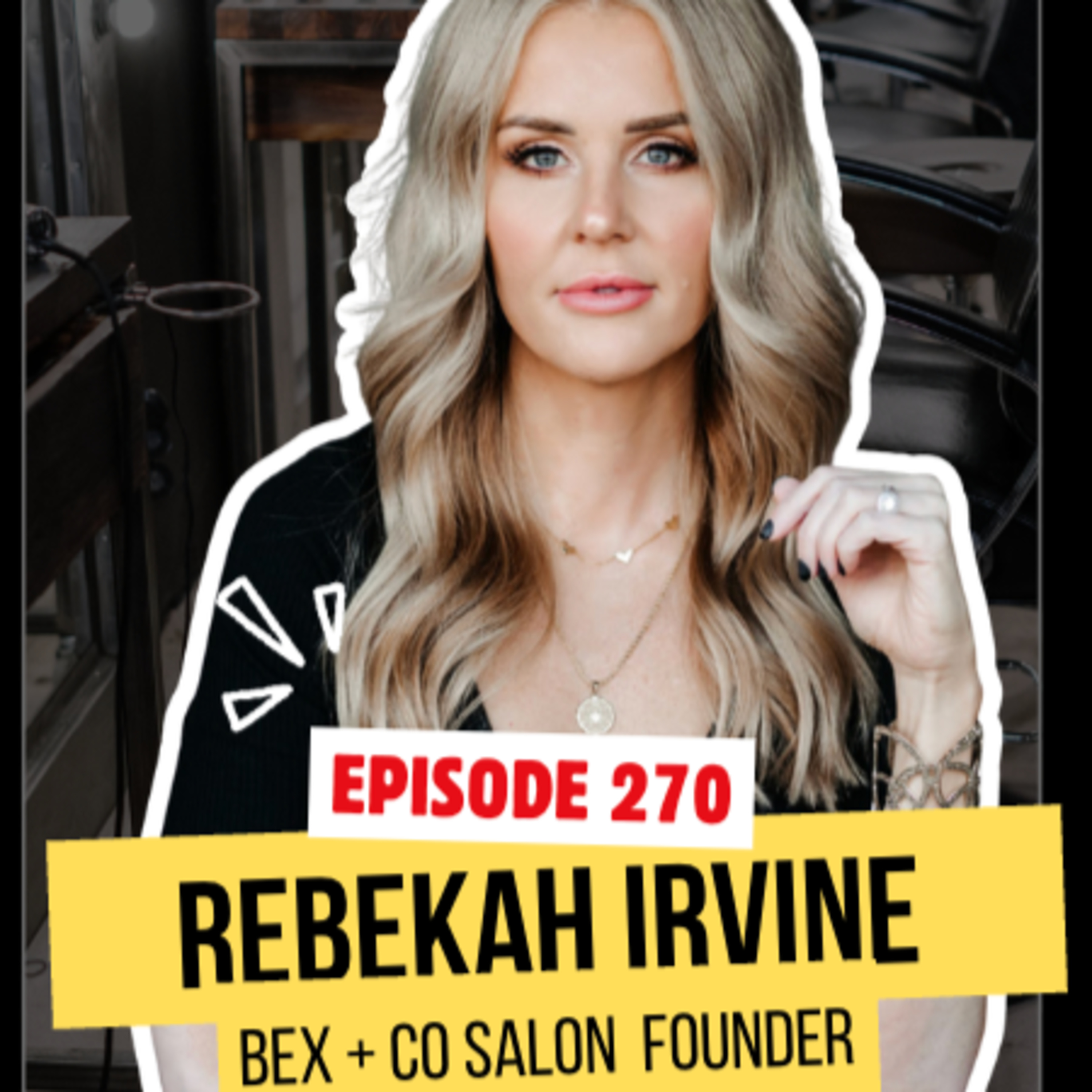 270. Rebekah Irvine: Bex + Co Salon, Franchising & Life Coaching Changed Everything episode artwork