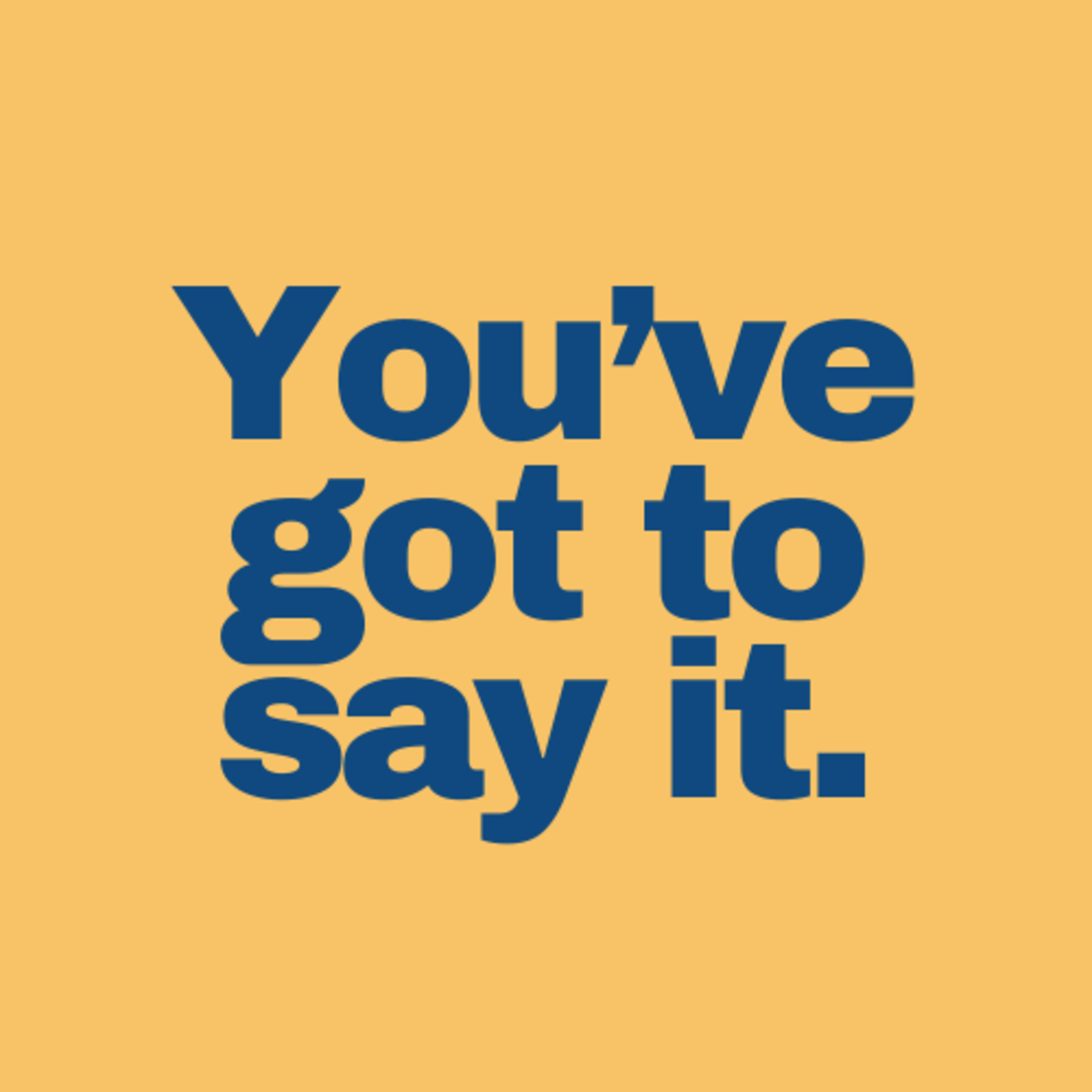 You\'ve got to say it