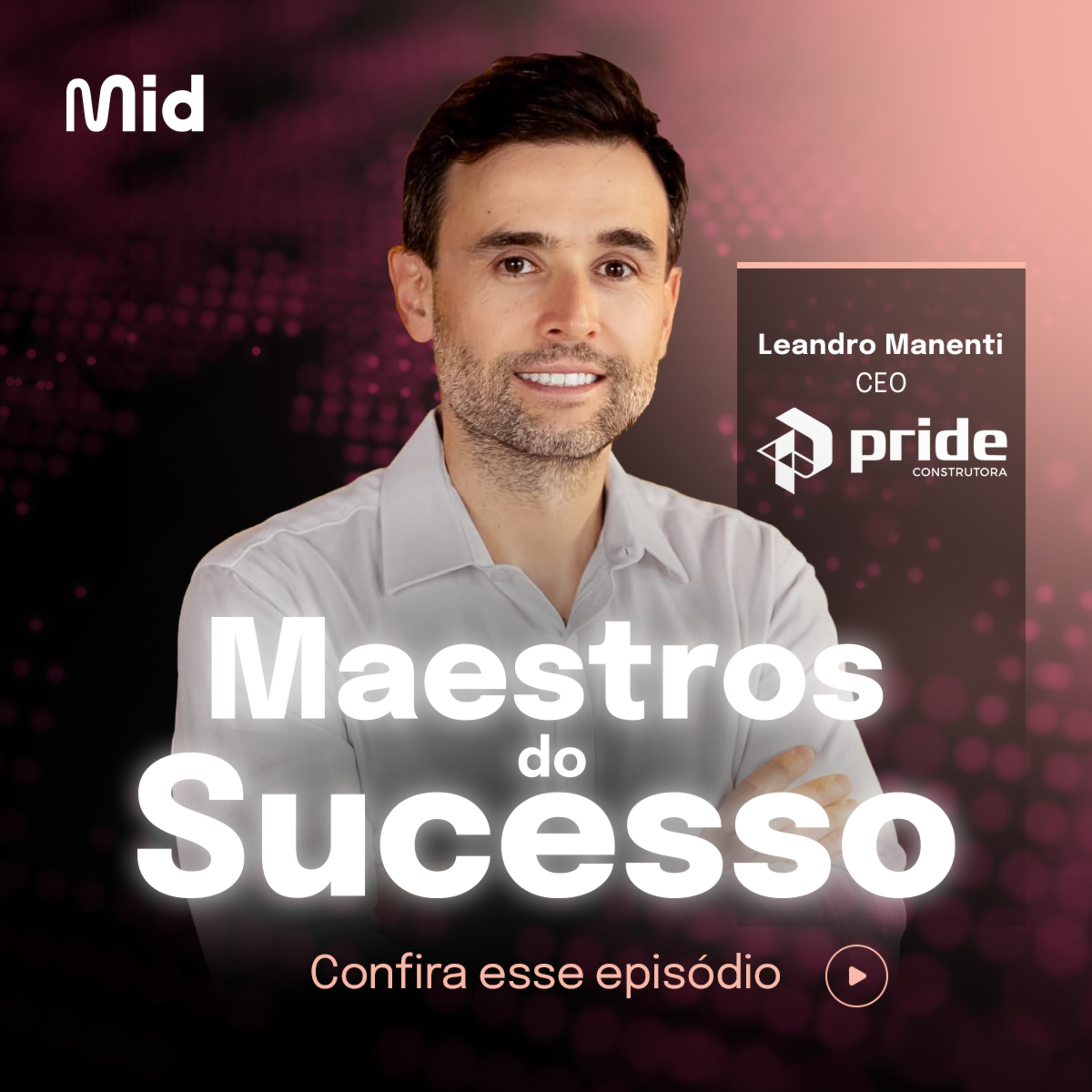 Mid | Maestros do Sucesso | Leandro Manenti da Construtora Pride (Ep. 11)