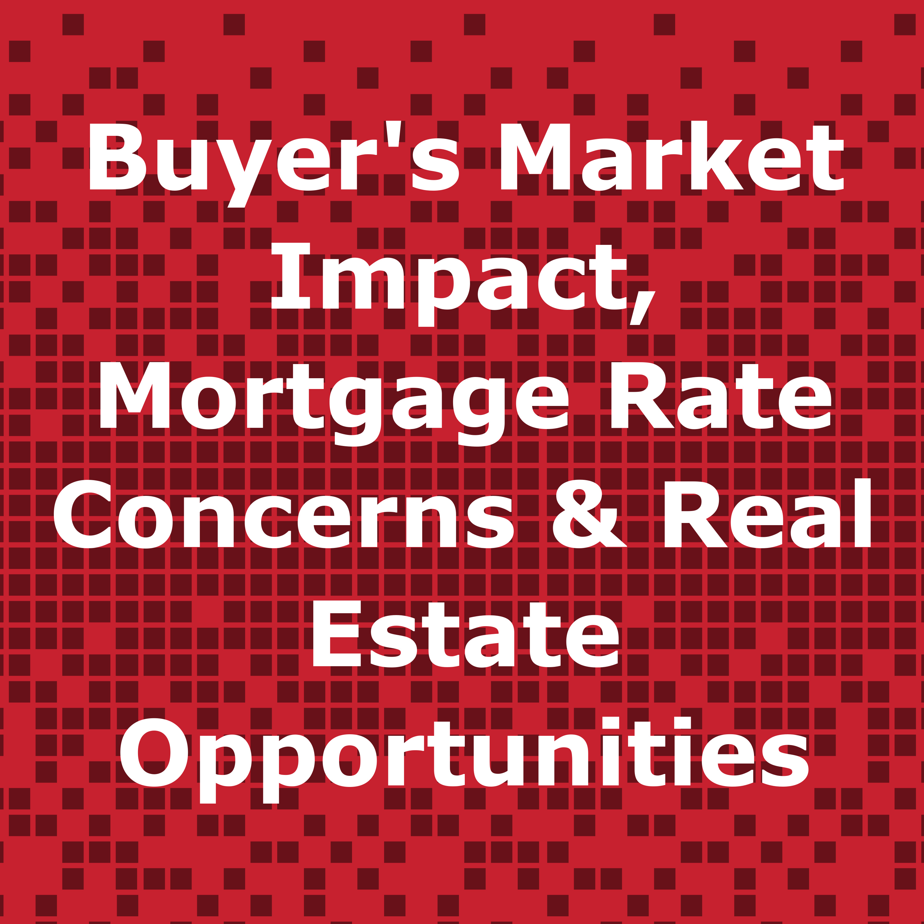 Buyer’s Market Impact, Mortgage Rate Concerns & Real Estate Opportunities