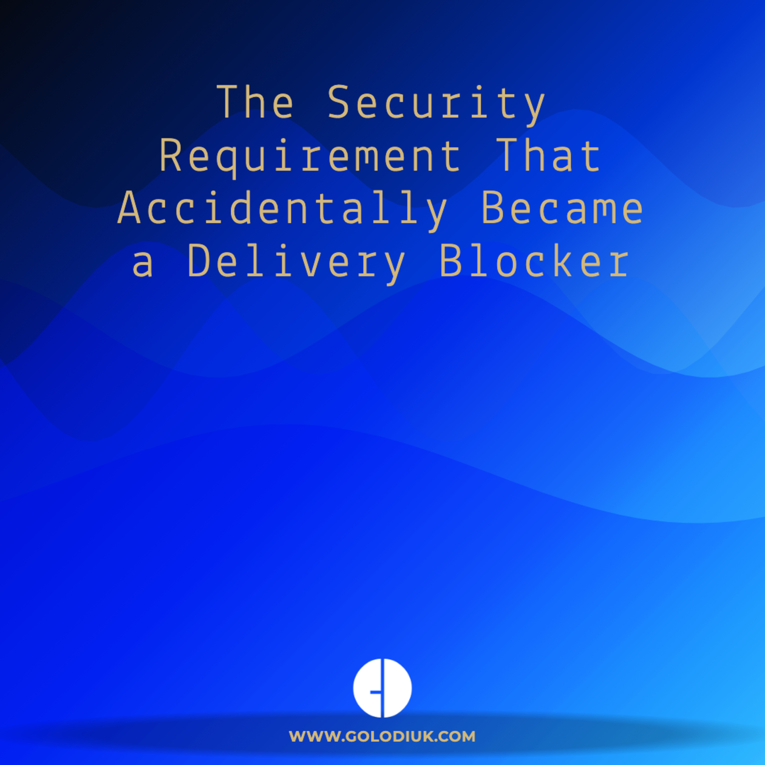 #022 - The Security Requirement That Accidentally Became a Delivery Blocker