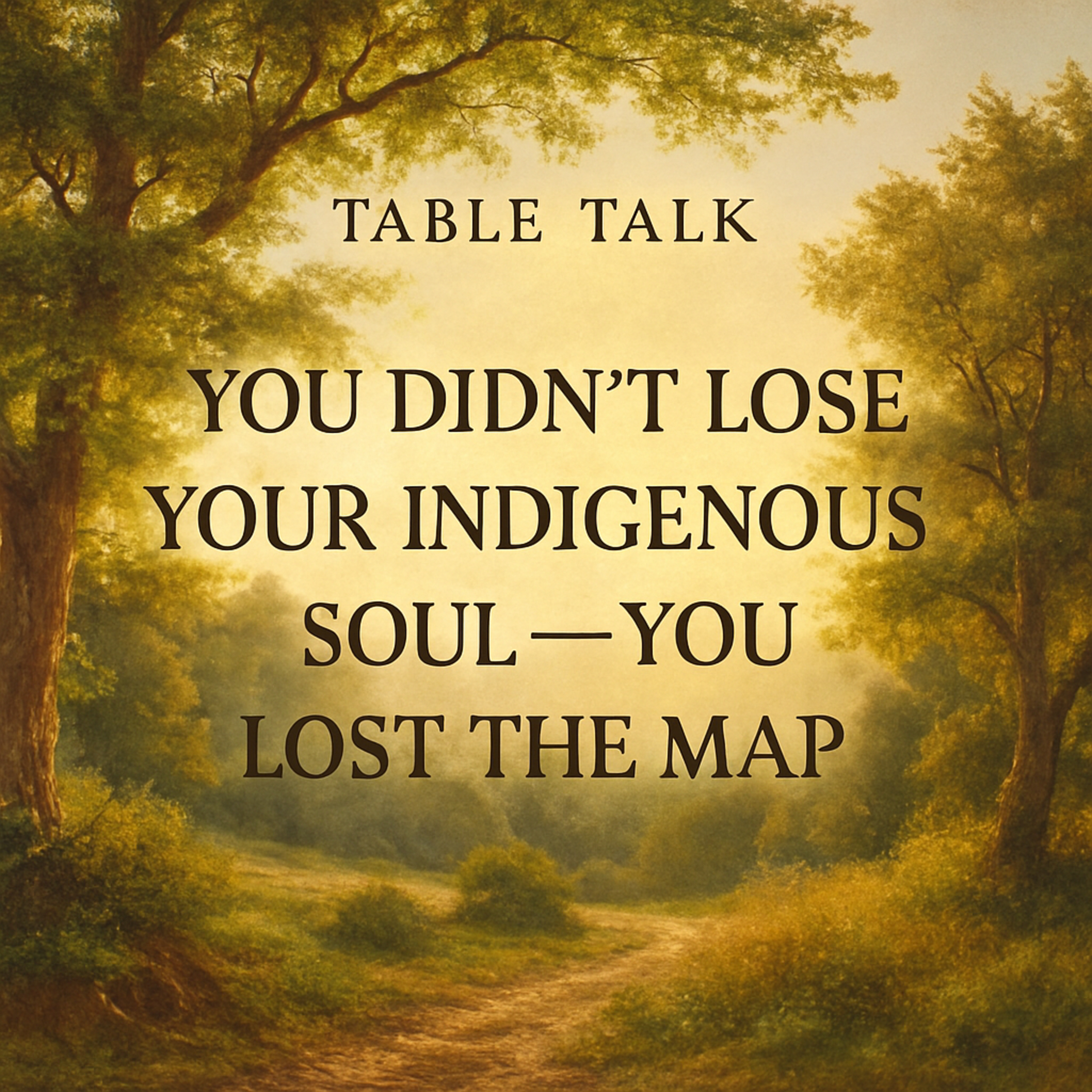 Table Talk E1: You Didn’t Lose Your Indigenous Soul — You Lost the Map