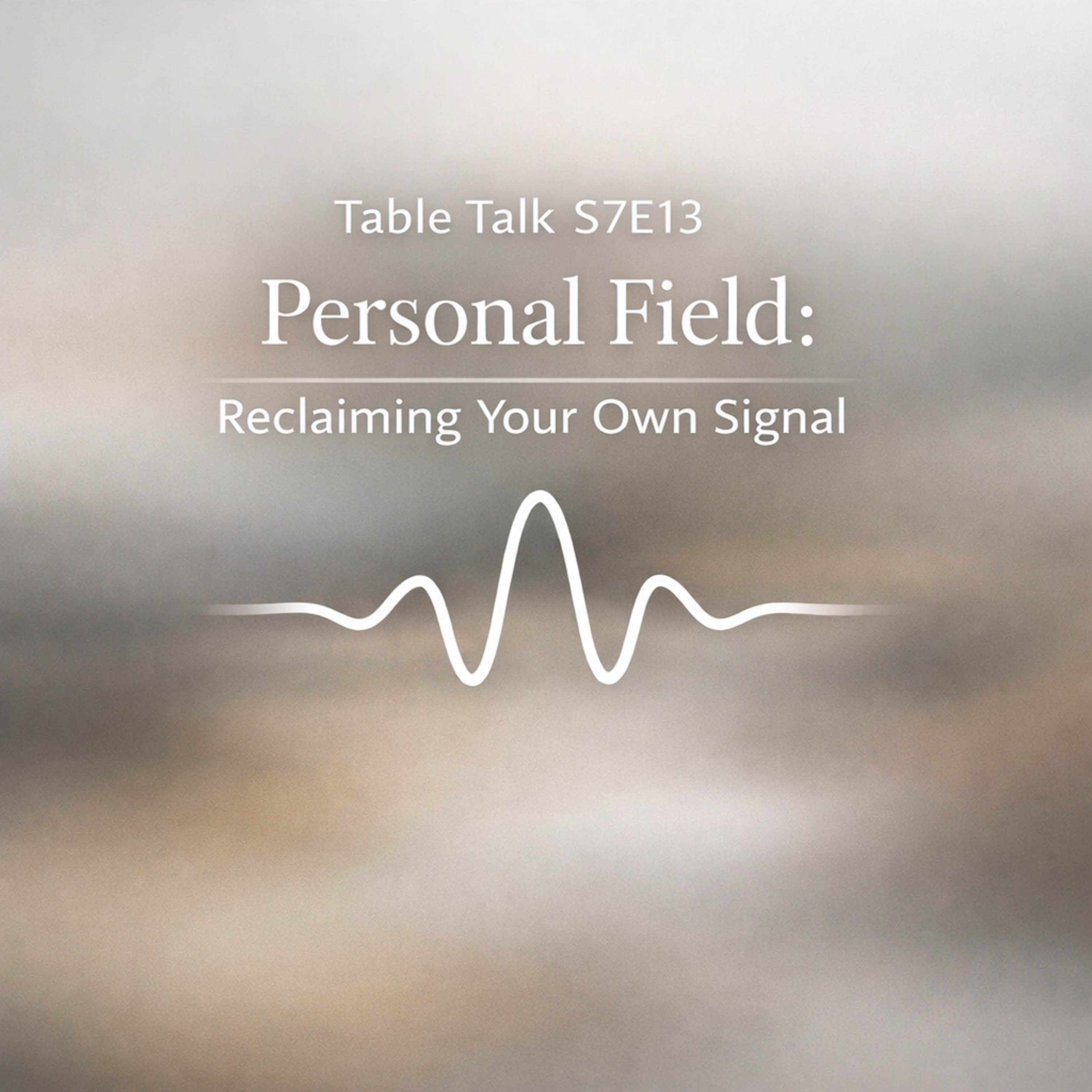  Table Talk S7E13: Personal Field: Reclaiming Your Own Signal