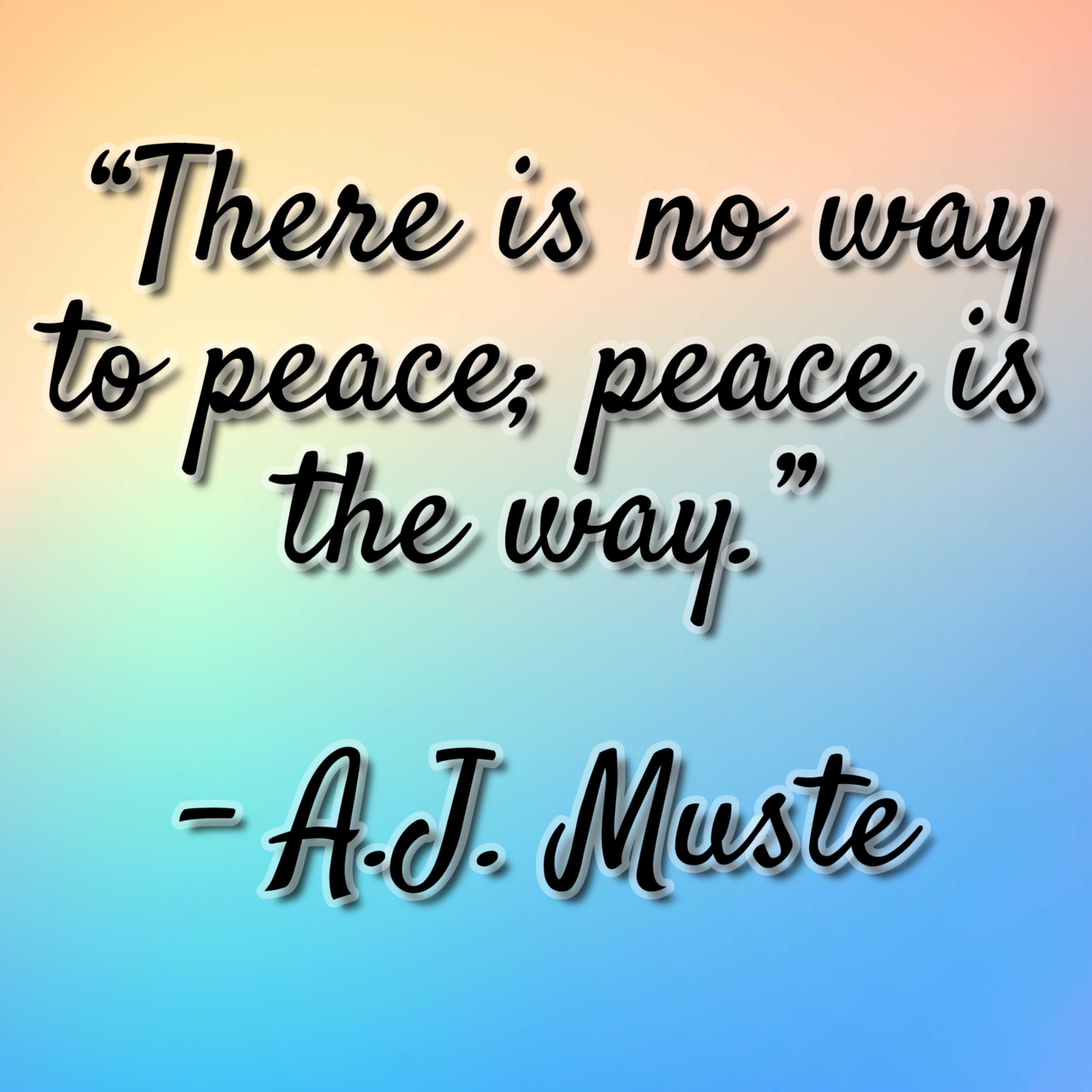 A.J. Muste - "There is no way to peace; peace is the way."