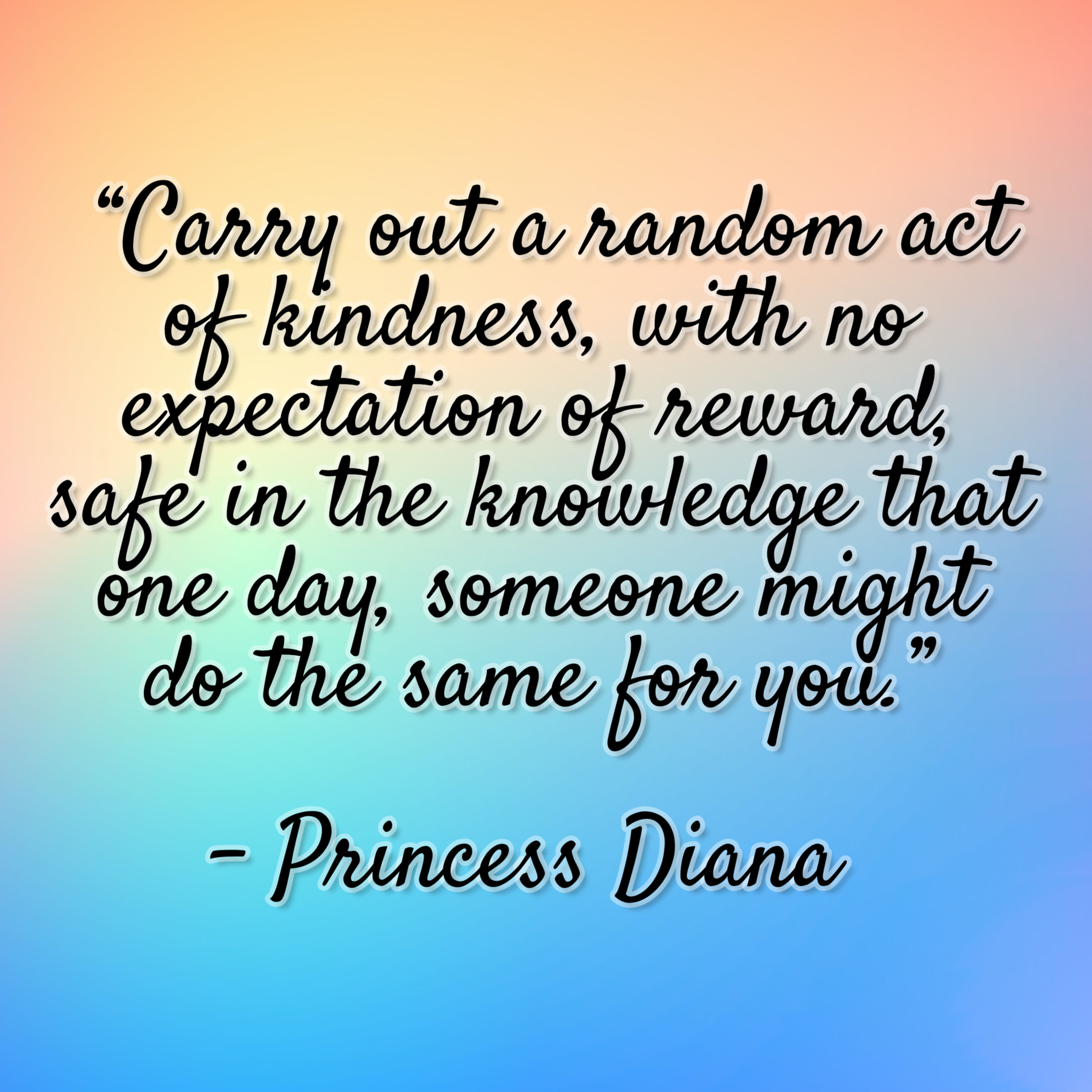 Princess Diana – “Carry out a random act of kindness, with no expectation of reward, safe in the knowledge that one day, someone might do the same for you.”