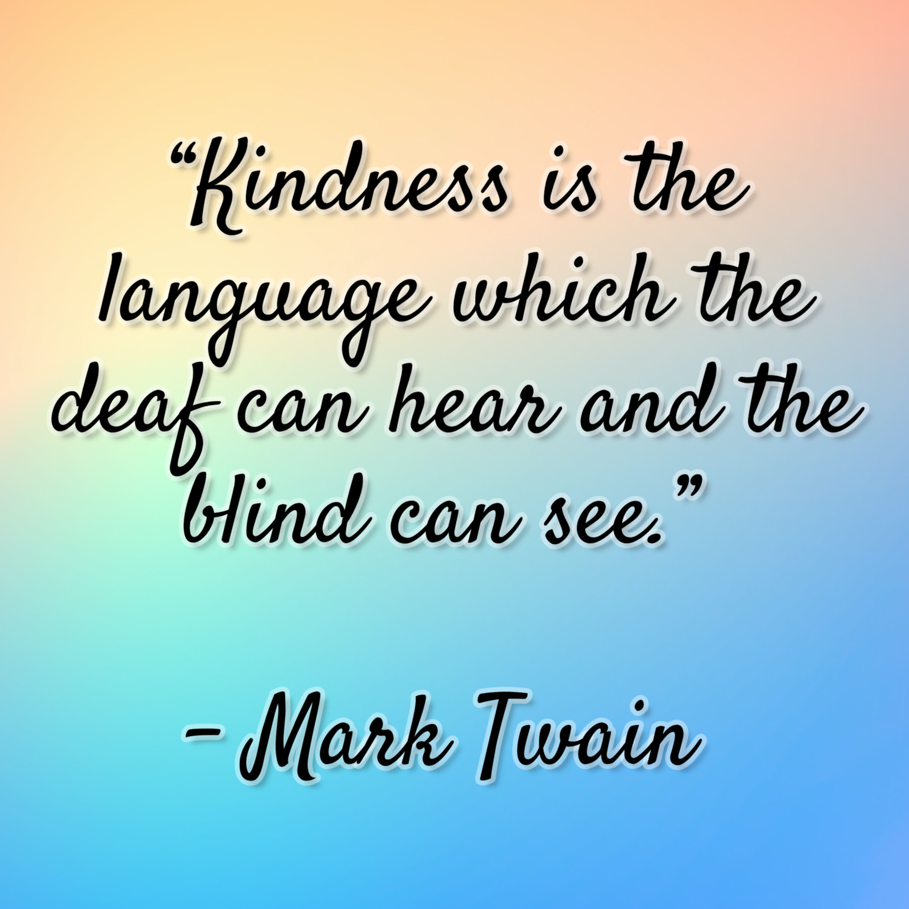 Mark Twain – “Kindness is the language which the deaf can hear and the blind can see.”